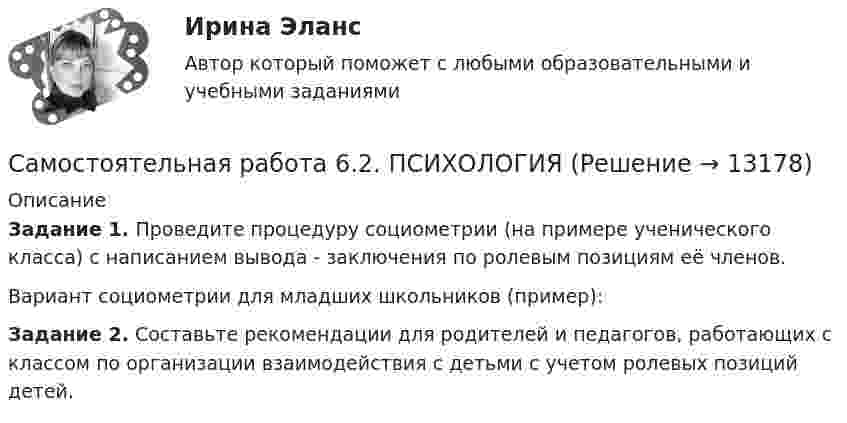      
          Описание
          Задание 1. Проведите процедуру социометрии (на примере ученического класса) с написанием вывода - заключения по ролевым позициям её членов.Вариант социометрии для младших школьников (пример):Задание 2. Составьте рекомендации для родителей и педагогов, работающих с классом по организации взаимодействия с детьми с учетом ролевых позиций детей.   
            
            
            Самостоятельная работа 6.2. ПЕДАГОГИКАСамостоятельная работа 6.2. ПСИХОЛОГИЯСамостоятельная работа 6.3. ВОЗРАСТНАЯ АНАТОМИЯ, ФИЗИОЛОГИЯ И ГИГИЕНАСамостоятельная работа 6.3. ПЕДАГОГИКАСамостоятельная работа 6.3. ПСИХОЛОГИЯСамостоятельная работа 6.4. ПЕДАГОГИКАСамостоятельная работа 7.1. ПСИХОЛОГИЯСамостоятельная работа 5.4. ТЕОРЕТИЧЕСКИЕ ОСНОВЫ НАЧАЛЬНОГО КУРСА МАТЕМАТИКИ С МЕТОДИКОЙ ПРЕПОДАВАНИЯСамостоятельная работа 5.5. ТЕОРЕТИЧЕСКИЕ ОСНОВЫ НАЧАЛЬНОГО КУРСА МАТЕМАТИКИ С МЕТОДИКОЙ ПРЕПОДАВАНИЯСамостоятельная работа 6.1. ВОЗРАСТНАЯ АНАТОМИЯ, ФИЗИОЛОГИЯ И ГИГИЕНАСамостоятельная работа 6.1. КультурологияСамостоятельная работа 6.1. КультурологияСамостоятельная работа 6.1. ПЕДАГОГИКАСамостоятельная работа 6.1. ПСИХОЛОГИЯ