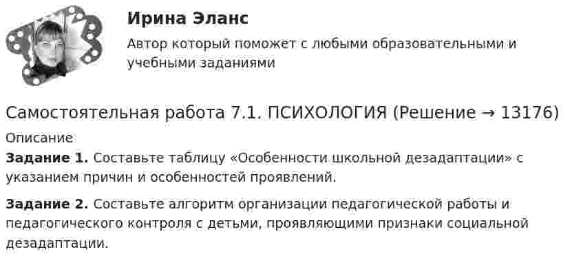      
          Описание
          Задание 1. Составьте таблицу «Особенности школьной дезадаптации» с указанием причин и особенностей проявлений.Задание 2. Составьте алгоритм организации педагогической работы и педагогического контроля с детьми, проявляющими признаки социальной дезадаптации.  
            
            
            Самостоятельная работа 6.4. ПЕДАГОГИКАСамостоятельная работа 7.1. ПСИХОЛОГИЯСамостоятельная работа 7.2. ПСИХОЛОГИЯСамостоятельная работа 7.3. ПСИХОЛОГИЯСамостоятельная работа 8.1. ПСИХОЛОГИЯСамостоятельная работа 8.2. ПСИХОЛОГИЯСамостоятельная работа 8.3. ПСИХОЛОГИЯСамостоятельная работа 6.1. ПЕДАГОГИКАСамостоятельная работа 6.1. ПСИХОЛОГИЯСамостоятельная работа 6.2. ВОЗРАСТНАЯ АНАТОМИЯ, ФИЗИОЛОГИЯ И ГИГИЕНАСамостоятельная работа 6.2. ПЕДАГОГИКАСамостоятельная работа 6.2. ПСИХОЛОГИЯСамостоятельная работа 6.3. ВОЗРАСТНАЯ АНАТОМИЯ, ФИЗИОЛОГИЯ И ГИГИЕНАСамостоятельная работа 6.3. ПЕДАГОГИКА