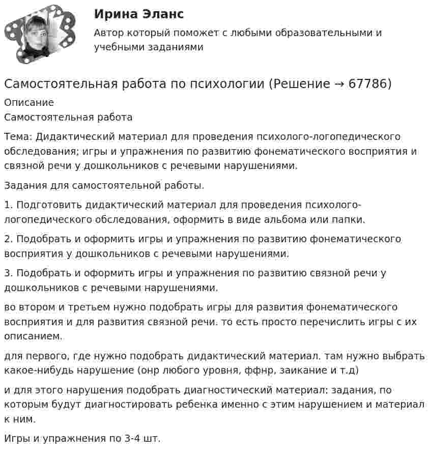      
            Описание
            Самостоятельная работаТема: Дидактический материал для проведения психолого-логопедического обследования; игры и упражнения по развитию фонематического восприятия и связной речи у дошкольников с речевыми нарушениями.Задания для самостоятельной работы.1. Подготовить дидактический материал для проведения психолого-логопедического обследования, оформить в виде альбома или папки.2. Подобрать и оформить игры и упражнения по развитию фонематического восприятия у дошкольников с речевыми нарушениями.3. Подобрать и оформить игры и упражнения по развитию связной речи у дошкольников с речевыми нарушениями.во втором и третьем нужно подобрать игры для развития фонематического восприятия и для развития связной речи. то есть просто перечислить игры с их описанием.для первого, где нужно подобрать дидактический материал. там нужно выбрать какое-нибудь нарушение (онр любого уровня, ффнр, заикание и т.д)и для этого нарушения подобрать диагностический материал: задания, по которым будут диагностировать ребенка именно с этим нарушением и материал к ним.Игры и упражнения по 3-4 шт.   
            
            
            САМОСТОЯТЕЛЬНАЯ РАБОТА по Проектирование бизнеса в сфера здравоохраненияСамостоятельная работа по психологииСамостоятельная работа по теме 1.1. Возрастная анатомия, физиология и гигиенаСамостоятельная работа по теме 1.1 по предмету Правовое обеспечение профессиональной деятельности (ПНК, КП)Самостоятельная работа по теме 1.2. Возрастная анатомия, физиология и гигиенаСамостоятельная работа по теме 1.2 по предмету Английский языкСамостоятельная работа по теме 1.2 по предмету Правовое обеспечение профессиональной деятельности (ПНК, КП)Самостоятельная работа 8.2. ПСИХОЛОГИЯСамостоятельная работа 8.3. ПСИХОЛОГИЯСамостоятельная работа 9.1. ПСИХОЛОГИЯСамостоятельная работа 9.2. ПСИХОЛОГИЯСамостоятельная работа 9.3. ПСИХОЛОГИЯСамостоятельная работа № 1. Эквивалентные преобразования контекстно-свободных грамматикСАМОСТОЯТЕЛЬНАЯ РАБОТА - педагогика - ОТВЕТЫ