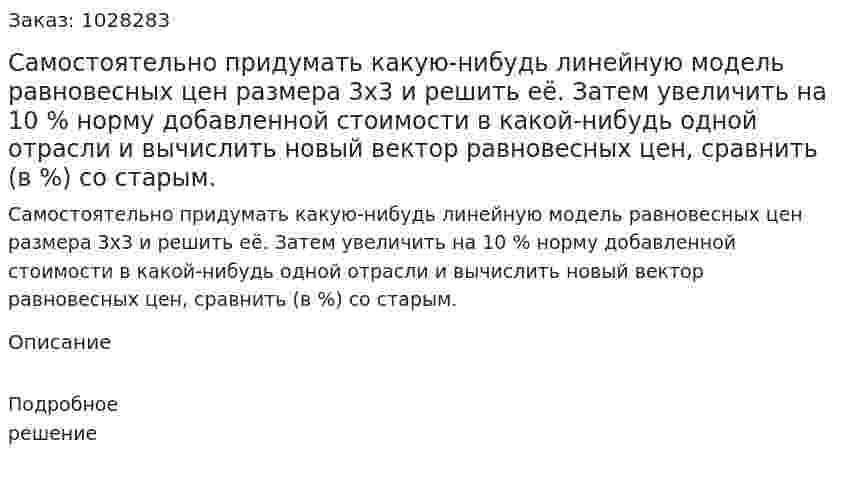Самостоятельно придумать какую-нибудь линейную модель равновесных цен размера 3х3 и решить её. Затем увеличить на 10 % норму добавленной стоимости в какой-нибудь одной отрасли и вычислить новый вектор равновесных цен, сравнить (в %) со старым. 