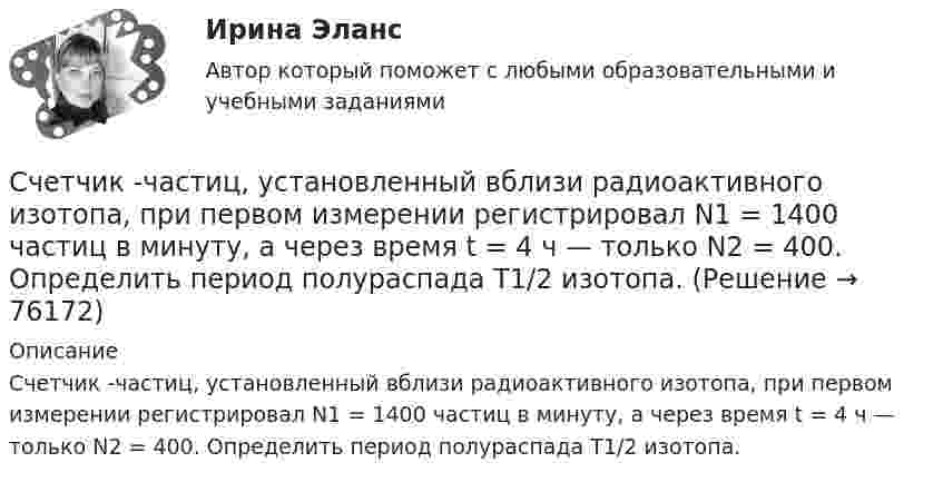      
            Описание
            Счетчик -частиц, установленный вблизи радиоактивного изотопа, при первом измерении регистрировал N1 = 1400 частиц в минуту, а через время t = 4 ч — только N2 = 400. Определить период полураспада T1/2 изотопа.   
            
            
            Счетчик -частиц, установленный вблизи препарата 15Р32, при первом измерении регистрировал N1 = 6400 частиц в минуту, а через время t = 10 суток — только N2 = 4000. Определить период Т полураспада препарата.Счетчик -частиц, установленный вблизи радиоактивного изотопа, при первом измерении регистрировал N1 = 1400 частиц в минуту, а через время t = 4 ч — только N2 = 400. Определить период полураспада T1/2 изотопа.Считается, что интервью в большей степени относится к …Считается, что человека можно натренировать на выполнение интеллектуальных тестов, однако это зависит от ряда факторов, таких как ... ❓Считая атмосферу изотермической, а ускорение свободного падения не зависящим от высоты, вычислить давление:  а) на высоте 6 км;  б) на высоте 12 км;Считая Землю шаром радиусом R = 6,4·103 км, определить заряд q, который несёт Земля, если напряжённость электрического поля у её поверхности в среднем E = 130 В/м. Определить потенциал j поля Земли на расстоянии h = 300 км от её поверхности.Считая Землю шаром радиусом R = 6,4·103 км, определить заряд q, который несёт Земля, если напряжённость электрического поля у её поверхности в среднем E = 130 В/м. Определить потенциал j поля Земли на расстоянии h = 600 км от её поверхности.Счета бухгалтерского учета в соответствии с универсальным планом счетов объединены в …Счета-фактуры составляются налогоплательщиками по операциям …Счета-фактуры составляются налогоплательщиками по операциям …Счет-фактура является документом, служащим основанием для …Счет-фактура является одним из документов, на основании которого …Счетчик альфа-частиц, установленный вблизи радиоактивного изотопа, при первом измерении регистрировал 1400 частиц в минуту, а через время 4 ч – только 400. Определить период полураспада изотопаСчётчики воды устанавливаются в здании: Выберите один ответ: 