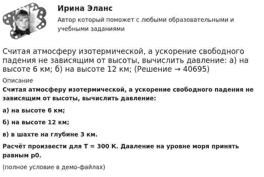     
          Описание
          Считая атмосферу изотермической, а ускорение свободного падения не зависящим от высоты, вычислить давление:а) на высоте 6 км;б) на высоте 12 км;в) в шахте на глубине 3 км.           Расчёт произвести для T = 300 К. Давление на уровне моря принять равным р0.(полное условие в демо-файлах)  
            
            
            Считается, что человека можно натренировать на выполнение интеллектуальных тестов, однако это зависит от ряда факторов, таких как ... ❓Считая атмосферу изотермической, а ускорение свободного падения не зависящим от высоты, вычислить давление:  а) на высоте 6 км;  б) на высоте 12 км;Считая Землю шаром радиусом R = 6,4·103 км, определить заряд q, который несёт Земля, если напряжённость электрического поля у её поверхности в среднем E = 130 В/м. Определить потенциал j поля Земли на расстоянии h = 300 км от её поверхности.Считая Землю шаром радиусом R = 6,4·103 км, определить заряд q, который несёт Земля, если напряжённость электрического поля у её поверхности в среднем E = 130 В/м. Определить потенциал j поля Земли на расстоянии h = 600 км от её поверхности.Считая Землю шарообразной, найти зависимость ускорения силы тяжести Земли от широты местности. Вычислить g на полюсе, на экваторе на широте Одессы (φ = 46,5o).Считая известными для аргона значения критической температуры Tкр и критического давления pкр, определить критический молярный объём Vm кр этого газа.Считая известными для кислорода значения критической температуры Tкр и критического давления pкр, вычислить эффективный диаметр d молекулы этого газа.Счет-фактура является документом, служащим основанием для …Счет-фактура является одним из документов, на основании которого …Счетчик альфа-частиц, установленный вблизи радиоактивного изотопа, при первом измерении регистрировал 1400 частиц в минуту, а через время 4 ч – только 400. Определить период полураспада изотопаСчётчики воды устанавливаются в здании: Выберите один ответ: Счетчики посещений сайтов осуществляют идентификацию пользователей …Счетчик -частиц, установленный вблизи препарата 15Р32, при первом измерении регистрировал N1 = 6400 частиц в минуту, а через время t = 10 суток — только N2 = 4000. Определить период Т полураспада препарата.Счетчик -частиц, установленный вблизи радиоактивного изотопа, при первом измерении регистрировал N1 = 1400 частиц в минуту, а через время t = 4 ч — только N2 = 400. Определить период полураспада T1/2 изотопа.