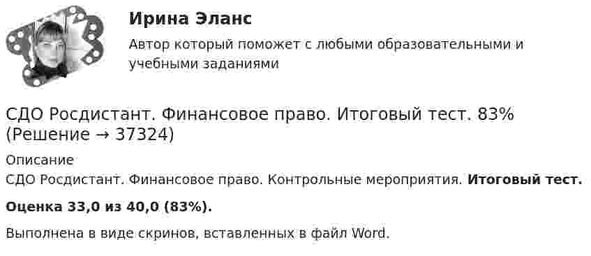      
          Описание
          СДО Росдистант. Финансовое право. Контрольные мероприятия. Итоговый тест.Оценка 33,0 из 40,0 (83%).Выполнена в виде скринов, вставленных в файл Word.  
            
            
            СДО Росдистант Физика 3  - Практическое заданиеСДО Росдистант. Финансовое право. Итоговый тест. 83%СДО Росдистант. Финансовое право. Промежуточные тесты № 1 и № 2СДО Росдистант Химия Итоговый тестСДО Росдистант Химия Промежуточные тестыСебестоимость продукции как качественный показатель уровня использования ресурсов предприятияСебестоимость продукции цеха составляет 50 тыс. руб/т, в том числе условно-постоянные расходы - 11,2 тыс. руб/т. Цена продукции - 60 тыс. руб/т. СДО Росдистант Текущий курс Механика 1 Тема 3.3. Основные теоремы динамики механической системы Практические задания 8, 9СДО Росдистант Текущий курс Механика 1 Тема 3.6. Принцип возможных пеемещений и общее уравнение динамики Практические задания 11, 12СДО Росдистант Текущий курс Основы вычислительных систем Раздел 1. Логические основы цифровых устройств Тест 1-6СДО Росдистант Текущий курс Технология конструкционных материалов 1.1. Жизненный цикл технических объектов. Понятие Рециклинг объектов, его виды Промежуточный тест 1-18СДО Росдистант Текущий курс Физика 1 2. Динамика частиц Лабораторная работа 1СДО Росдистант Текущий курс Физика 1 3. Законы сохранения. Энергия. Закон сохранения энергии Лабораторная работа 2СДО Росдистант. Трудовой договор. Контрольные мероприятия. Итоговый тест. 93%