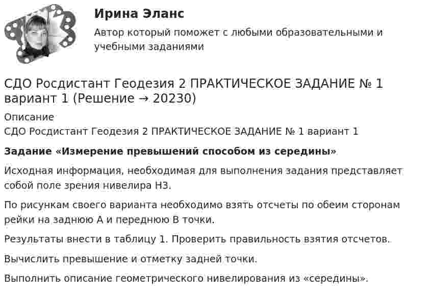     
          Описание
          СДО Росдистант Геодезия 2 ПРАКТИЧЕСКОЕ ЗАДАНИЕ № 1 вариант 1 Задание «Измерение превышений способом из середины»	Исходная информация, необходимая для выполнения задания представляет собой поле зрения нивелира Н3.	По рисункам своего варианта  необходимо взять отсчеты по обеим сторонам рейки на заднюю А и переднюю В точки. 	Результаты внести в таблицу 1. Проверить правильность взятия отсчетов.	Вычислить превышение и отметку задней точки.	Выполнить описание геометрического нивелирования из «середины».  
            
            
            СДО Росдистант высшая математика 1СДО Росдистант Геодезия 2 ПРАКТИЧЕСКОЕ ЗАДАНИЕ № 1 вариант 1СДО Росдистант Геодезия 2  ПРАКТИЧЕСКОЕ ЗАДАНИЕ № 1 вариант 1СДО Росдистант Геодезия 2 ПРАКТИЧЕСКОЕ ЗАДАНИЕ № 2 вариант 1СДО Росдистант. Договорное право.  Итоговый тест. 78%СДО Росдистант. Жилищное право. Задания 1-4.СДО Росдистант. Жилищное право.  Итоговый тест.  89%СДО Росдистант. Адвокат в гражданском судопроизводстве. Итоговый тест. 89%СДО Росдистант. Адвокат в гражданском судопроизводстве. Промежуточные тесты № 1-3.СДО Росдистант. Административное право 2. Контрольные мероприятия. Итоговый тест. 78%СДО Росдистант. Арбитражный процесс. Итоговый тест. 95%СДО Росдистант Введение в профессию (Технологии сварочного производства и инженерия поверхностей)СДО Росдистант Водоснабжение и водоотведение вариант 1СДО Росдистант Водоснабжение и водоотведение Вариант 2