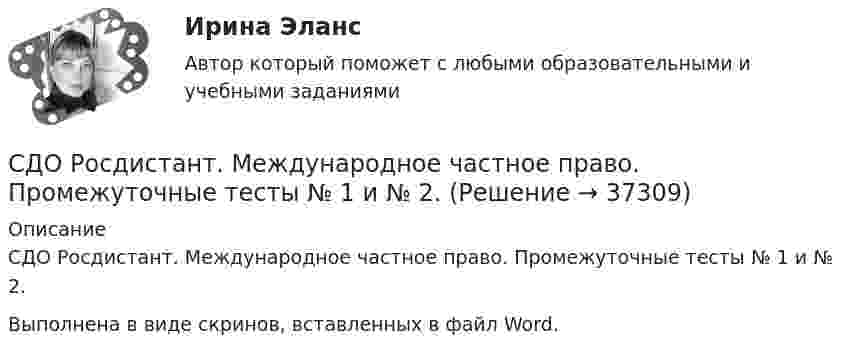      
          Описание
          СДО Росдистант. Международное частное право. Промежуточные тесты № 1 и № 2.Выполнена в виде скринов, вставленных в файл Word.  
            
            
            СДО Росдистант. Международное частное право. Итоговый тест. 83%СДО Росдистант. Международное частное право. Промежуточные тесты № 1 и № 2.СДО Росдистант. Наследственное право. Итоговый тест. 83%СДО Росдистант. Наследственное право. Практическое задание № 2.СДО Росдистант. Наследственное право. Промежуточные тесты № 1-6СДО Росдистант Начертательная геометрия Промежуточный тест2СДО Росдистант Начертательная геометрия Промежуточный тест 4СДО Росдистант. Защита прав потребителей. Промежуточные тесты № 1-10.СДО Росдистант. Земельное право. Задания 1-6.СДО Росдистант. Земельное право. Итоговый тест. 83%СДО Росдистант. История государства и права зарубежных стран 2. Итоговый тест. 57%СДО Росдистант. История государства и права России 2.  Итоговый тест. 60%СДО Росдистант  КОНТРОЛЬНАЯ РАБОТА  по учебному курсу «Геодезия 2» вариант 1СДО Росдистант.  Международное право.  Задания 1-2. 