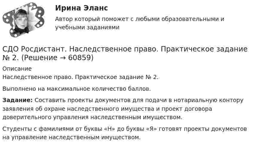     
            Описание
            Наследственное право. Практическое задание № 2.Выполнено на максимальное количество баллов. Задание: Составить проекты документов для подачи в нотариальную контору заявления об охране наследственного имущества и проект договора доверительного управления наследственным имуществом.	Студенты с фамилиями от буквы «Н» до буквы «Я» готовят проекты документов на управление наследственным имуществом.   
            
            
            СДО Росдистант. Наследственное право. Итоговый тест. 83%СДО Росдистант. Наследственное право. Практическое задание № 2.СДО Росдистант. Наследственное право. Промежуточные тесты № 1-6СДО Росдистант Начертательная геометрия Промежуточный тест2СДО Росдистант Начертательная геометрия Промежуточный тест 4СДО Росдистант Начертательная геометрия Промежуточный тест №1СДО Росдистант Начертательная геометрия промежуточныйтест №3 СДО Росдистант. Земельное право. Итоговый тест. 83%СДО Росдистант. История государства и права зарубежных стран 2. Итоговый тест. 57%СДО Росдистант. История государства и права России 2.  Итоговый тест. 60%СДО Росдистант  КОНТРОЛЬНАЯ РАБОТА  по учебному курсу «Геодезия 2» вариант 1СДО Росдистант.  Международное право.  Задания 1-2. СДО Росдистант. Международное право. Итоговый тест. 88%СДО Росдистант. Международное частное право. Итоговый тест. 83%