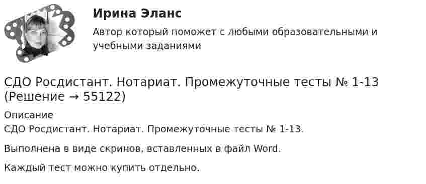      
            Описание
            СДО Росдистант. Нотариат. Промежуточные тесты № 1-13.Выполнена в виде скринов, вставленных в файл Word.Каждый тест можно купить отдельно.    
            
            
            СДО Росдистант. Нотариат. Практическое задание № 5.СДО Росдистант. Нотариат. Промежуточные тесты № 1-13СДО Росдистант. Обязательственное право. Итоговый тест. 70%СДО РОСДИСТАНТ. Пенсионное право. Задание 4СДО Росдистант. Правовое регулирование труда отдельных категорий работников. Итоговый тест. 93%СДО Росдистант.  Право социального обеспечения. Итоговый тест. 87%СДО Росдистант. Право социального обеспечения. Промежуточные тесты № 1-2СДО Росдистант. Наследственное право. Промежуточные тесты № 1-6СДО Росдистант Начертательная геометрия Промежуточный тест2СДО Росдистант Начертательная геометрия Промежуточный тест 4СДО Росдистант Начертательная геометрия Промежуточный тест №1СДО Росдистант Начертательная геометрия промежуточныйтест №3 СДО Росдистант. Нотариат. Итоговый тест. 67%СДО Росдистант. Нотариат. Практическое задание № 2.