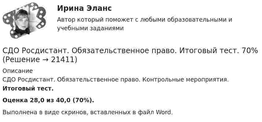      
          Описание
          СДО Росдистант. Обязательственное право. Контрольные мероприятия. Итоговый тест.Оценка 28,0 из 40,0 (70%).Выполнена в виде скринов, вставленных в файл Word.  
            
            
            СДО Росдистант. Нотариат. Промежуточные тесты № 1-13СДО Росдистант. Обязательственное право. Итоговый тест. 70%СДО РОСДИСТАНТ. Пенсионное право. Задание 4СДО Росдистант. Правовое регулирование труда отдельных категорий работников. Итоговый тест. 93%СДО Росдистант.  Право социального обеспечения. Итоговый тест. 87%СДО Росдистант. Право социального обеспечения. Промежуточные тесты № 1-2СДО РОСДИСТАНТ.  ПРАКТИЧЕСКОЕ ЗАДАНИЕ № 1  по учебному курсу «Пенсионное право»  Семестр: 9.СДО Росдистант Начертательная геометрия Промежуточный тест2СДО Росдистант Начертательная геометрия Промежуточный тест 4СДО Росдистант Начертательная геометрия Промежуточный тест №1СДО Росдистант Начертательная геометрия промежуточныйтест №3 СДО Росдистант. Нотариат. Итоговый тест. 67%СДО Росдистант. Нотариат. Практическое задание № 2.СДО Росдистант. Нотариат. Практическое задание № 4.