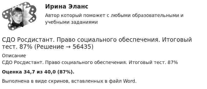     
            Описание
            СДО Росдистант.  Право социального обеспечения. Итоговый тест. 87%Оценка 34,7 из 40,0 (87%).Выполнена в виде скринов, вставленных в файл Word.   
            
            
            СДО Росдистант. Правовое регулирование труда отдельных категорий работников. Итоговый тест. 93%СДО Росдистант.  Право социального обеспечения. Итоговый тест. 87%СДО Росдистант. Право социального обеспечения. Промежуточные тесты № 1-2СДО РОСДИСТАНТ.  ПРАКТИЧЕСКОЕ ЗАДАНИЕ № 1  по учебному курсу «Пенсионное право»  Семестр: 9.СДО РОСДИСТАНТ. Практическое задание № 2 по учебному курсу «Пенсионное право». СДО РОСДИСТАНТ.  Практическое задание № 3  по учебному курсу «Предпринимательское право»  Семестр 9СДО Росдистант. Предпринимательское право. Итоговый тест.  75%СДО Росдистант Начертательная геометрия промежуточныйтест №3 СДО Росдистант. Нотариат. Итоговый тест. 67%СДО Росдистант. Нотариат. Практическое задание № 2.СДО Росдистант. Нотариат. Практическое задание № 4.СДО Росдистант. Нотариат. Практическое задание № 5.СДО Росдистант. Нотариат. Промежуточные тесты № 1-13СДО Росдистант. Обязательственное право. Итоговый тест. 70%
