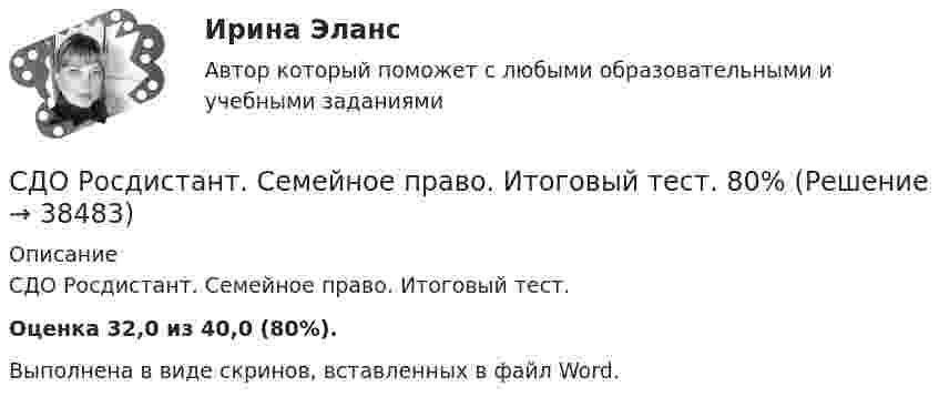      
          Описание
          СДО Росдистант. Семейное право. Итоговый тест. Оценка 32,0 из 40,0 (80%).Выполнена в виде скринов, вставленных в файл Word.  
            
            
            СДО Росдистант. Предпринимательское право. Промежуточные тесты № 1 и № 2СДО Росдистант. Семейное право. Итоговый тест. 80%СДО Росдистант.   Семейное право.  Практические задания № 1-4.СДО Росдистант. Семейное право. Практические задания № 2.СДО Росдистант Текущий курс Адаптивный курс математики 12. Основные понятия и формулы для вычисления площадей и объемов многогранников и тел вращения Промежуточный тестСДО Росдистант Текущий курс Архитектура компьютеров и операционные системы Тема 4. Архитектура ARM Промежуточный тест 1СДО Росдистант Текущий курс Высшая математика 2 Контрольные мероприятия Промежуточный тест 1-5 + итоговыйСДО РОСДИСТАНТ. Пенсионное право. Задание 4СДО Росдистант. Правовое регулирование труда отдельных категорий работников. Итоговый тест. 93%СДО Росдистант.  Право социального обеспечения. Итоговый тест. 87%СДО Росдистант. Право социального обеспечения. Промежуточные тесты № 1-2СДО РОСДИСТАНТ.  ПРАКТИЧЕСКОЕ ЗАДАНИЕ № 1  по учебному курсу «Пенсионное право»  Семестр: 9.СДО РОСДИСТАНТ. Практическое задание № 2 по учебному курсу «Пенсионное право». СДО РОСДИСТАНТ.  Практическое задание № 3  по учебному курсу «Предпринимательское право»  Семестр 9