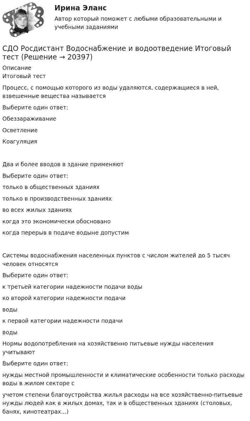     
          Описание
           Итоговый тестПроцесс, с помощью которого из воды удаляются, содержащиеся в ней, взвешенные вещества называетсяВыберите один ответ:ОбеззараживаниеОсветлениеКоагуляцияДва и более вводов в здание применяютВыберите один ответ:только в общественных зданияхтолько в производственных зданияхво всех жилых зданияхкогда это экономически обоснованокогда перерыв в подаче водыне допустимСистемы водоснабжения населенных пунктов с числом жителей до 5 тысяч человек относятсяВыберите один ответ:к третьей категории надежности подачи водыко второй категории надежности подачиводык первой категории надежности подачиводыНормы водопотребления на хозяйственно питьевые нужды населения учитываютВыберите один ответ:нужды местной промышленности и климатические особенности только расходы воды в жилом секторе сучетом степени благоустройства жилья расходы на все хозяйственно-питьевые нужды людей как в жилых домах, так и в общественных зданиях (столовых, банях, кинотеатрах...)  
            
            
            СДО Росдистант Водоснабжение и водоотведение Вариант 2СДО Росдистант Водоснабжение и водоотведение Итоговый тестСДО Росдистант высшая математика 1СДО Росдистант Геодезия 2 ПРАКТИЧЕСКОЕ ЗАДАНИЕ № 1 вариант 1СДО Росдистант Геодезия 2  ПРАКТИЧЕСКОЕ ЗАДАНИЕ № 1 вариант 1СДО Росдистант Геодезия 2 ПРАКТИЧЕСКОЕ ЗАДАНИЕ № 2 вариант 1СДО Росдистант. Договорное право.  Итоговый тест. 78%Сделки слияния и поглощения. Тест с ответами. Синергия !новый! (90 баллов из 100)Сделки совершаются ...СДО Росдистант. Адвокат в гражданском судопроизводстве. Итоговый тест. 89%СДО Росдистант. Адвокат в гражданском судопроизводстве. Промежуточные тесты № 1-3.СДО Росдистант. Административное право 2. Контрольные мероприятия. Итоговый тест. 78%СДО Росдистант. Арбитражный процесс. Итоговый тест. 95%СДО Росдистант Введение в профессию (Технологии сварочного производства и инженерия поверхностей)