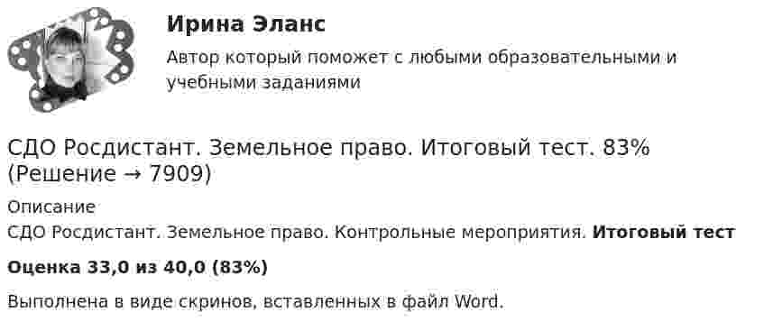      
          Описание
          СДО Росдистант. Земельное право. Контрольные мероприятия. Итоговый тестОценка 33,0 из 40,0 (83%)﻿Выполнена в виде скринов, вставленных в файл Word.  
            
            
            СДО Росдистант. Земельное право. Задания 1-6.СДО Росдистант. Земельное право. Итоговый тест. 83%СДО Росдистант. История государства и права зарубежных стран 2. Итоговый тест. 57%СДО Росдистант. История государства и права России 2.  Итоговый тест. 60%СДО Росдистант  КОНТРОЛЬНАЯ РАБОТА  по учебному курсу «Геодезия 2» вариант 1СДО Росдистант.  Международное право.  Задания 1-2. СДО Росдистант. Международное право. Итоговый тест. 88%СДО Росдистант Геодезия 2  ПРАКТИЧЕСКОЕ ЗАДАНИЕ № 1 вариант 1СДО Росдистант Геодезия 2 ПРАКТИЧЕСКОЕ ЗАДАНИЕ № 2 вариант 1СДО Росдистант. Договорное право.  Итоговый тест. 78%СДО Росдистант. Жилищное право. Задания 1-4.СДО Росдистант. Жилищное право.  Итоговый тест.  89%СДО Росдистант. Защита прав потребителей. Итоговый тест. 93%СДО Росдистант. Защита прав потребителей. Практические задания № 1-2.