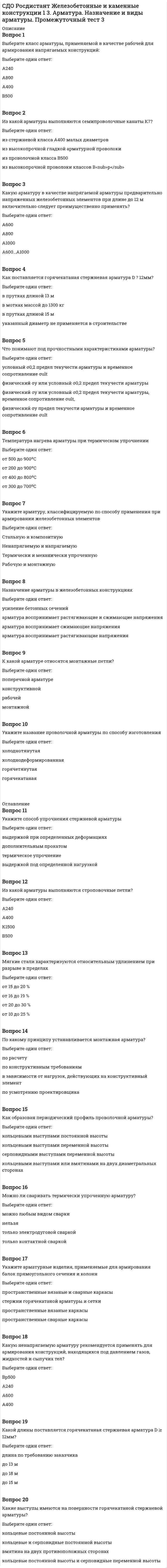      
          Описание
          Вопрос 1Длина анкеровки, необходимая для передачи усилия в арматуре с полным расчетным значением сопротивления Rs зависит от …Выберите один ответ:периметра арматуры usрасчетного сопротивления сцепления арматуры с бетоном Rbondпериметра арматуры и расчетного сопротивления сцепления арматуры с бетоном Rbondрасчетного сопротивления арматуры Rs, площади поперечного сечения арматуры As, периметра арматуры us и расчетного сопротивления сцепления арматуры с бетоном RbondВопрос 2Укажите способ создания предварительного напряжения в железобетонном элементе, выполняемый до бетонированияВыберите один ответ:натяжение на упорынатяжение арматуры выполняется только после бетонирования элементанатяжение на бетоннатяжение на упоры и натяжение на бетонВопрос 3Укажите способ создания предварительного напряжения в железобетонном элементе, выполняемый после бетонированияВыберите один ответ:натяжение арматуры выполняется только до бетонирования элементанатяжение на упорынатяжение на упоры и натяжение на бетоннатяжение на бетонВопрос 4Коррозия арматуры происходит в результатеВыберите один ответ:химического воздействия водыхимического и механического воздействия окружающей средыхимического и электролитического воздействия окружающей средыхимического воздействия окружающей средыВопрос 5Сущность предварительно напряженных железобетонных конструкций заключается …Выберите один ответ:в растяжении всего сечения элементав повышении несущей способности элементав обжатии зоны элемента, работающей на растяжение от внешних нагрузокв обжатии зоны элемента, работающей на сжатие от внешних нагрузокВопрос 6Обеспечение восприятия арматурой действующих на нее усилий путем заведения ее на определенную длину за расчетное сечение или устройства на концах специальных анкеровВыберите один ответ:заделкаанкеровкасцеплениезацеплениеВопрос 7Наибольшее влияние на сцепление арматуры с бетоном оказывают …Выберите один ответ:обжатие арматурного стержня при усадке бетонасилы трения, возникающие на поверхности арматурысклеивание (адгезия) бетона с поверхностью арматурымеханическое зацепление выступов арматуры периодического профиля за бетонВопрос 8Передача усилия обжатия с арматуры на бетон при натяжении арматуры на бетон осуществляется за счет …Выберите один ответ:сцепления арматуры с бетоном и торцевых анкеровзаполнения каналов цементно-песчаным растворомторцевых анкеровсцепления арматуры с бетономВопрос 9По какой технологии изготавливаются стропильные фермы?Выберите один ответ:по стендовойпо любой из возможныхпо конвейернойпо агрегатно-поточнойВопрос 10Величина защитного слоя бетона для конструкций в закрытых помещениях при нормальной или пониженной влажности принимается не менееВыберите один ответ:25 мм15 мм10 мм20 ммВопрос 11Передача усилия обжатия с арматуры на бетон при натяжении арматуры на упоры осуществляется за счетВыберите один ответ:торцевых анкеровсцепления арматуры с бетоном и торцевых анкеровзаполнения каналов цементно-песчаным растворомсцепления арматуры с бетономВопрос 12Цель применения предварительно напряжения в железобетонных конструкцияхВыберите один ответ:повышение трещиностойкости и, как следствие, повышение жесткостиповышение несущей способности элементаснижение себестоимости конструкцийуменьшение гибкости элементаВопрос 13Длина зоны передачи предварительного напряжения на бетон зависит от …Выберите один ответ:расчетного сопротивления сцепления арматуры с бетоном Rbondпериметра арматурыпериметра арматуры и расчетного сопротивления сцепления арматуры с бетоном Rbondпредварительного напряжения в напрягаемой арматуре с учетом первых потерь σsp, площади поперечного сечения As,периметра арматуры us и расчетного сопротивления сцепления арматуры с бетоном RbondВопрос 14Как распределяются напряжения сцепления на длине заделки lan?Выберите один ответ:равномерно по всей длиненеравномерно и индивидуально в каждом конкретном случаенеравномерно, наибольшие напряжения действуют вблизи заделкинеравномерно, наибольшие напряжения действуют в средней зоне длины заделки 
          Оглавление
          Вопрос 15Способы натяжения арматурыВыберите один ответ:электротермический, механический, энергетический, аналитическийэлектротермический, механический, электротермомеханический, физико-химическиймеханический, магнитный, ультразвуковой, электротермическийэлектротермический, электротермомеханический, гибридный 
            
            
            СДО Росдистант Железобетонные и каменные конструкции 1 4. Предварительно напряженный железобетон и способы создания предварительного напряжения Промежуточный тест 4СДО Росдистант Железобетонные и каменные конструкции 1 5. Экспериментальные данные о работе железобетона под нагрузкой Промежуточный тест 5СДО Росдистант Железобетонные и каменные конструкции 2 1. Расчет по образованию трещин. Определение ширины раскрытия трещин Промежуточный тест 1СДО Росдистант Металлические конструкции 2 1. Основные вопросы проектирования конструкций каркасов производственных зданий. Компоновка конструктивной схемы каркаса Промежуточный тест 1СДО Росдистант Металлические конструкции 2 2. Особенности расчета поперечных рам Промежуточный тест 2СДО Росдистант Металлические конструкции 2 3. Колонны каркасов Промежуточный тест 3СДО Росдистант Металлические конструкции 2 5. Подкрановые конструкции Промежуточный тест 5Сделка между гражданами на сумму, не превышающую 10-кратный МРОТ, может быть заключена ...Сделки слияния и поглощения СИНЕРГИЯ (ответы на тест) Сделки слияния и поглощения тест Синергия 2021СДО Росдистант Введение в строительную профессию 1. Сущность архитектуры и ее задачи. Планировка городских территорий Промежуточный тест 1СДО Росдистант Высшая математика 1 ИТОГОВЫЙ ТЕСТСДО Росдистант Геодезия 1 Контрольное мероприятие Итоговый тестСДО Росдистант Железобетонные и каменные конструкции 1 13. Конструктивные особенности растянутых элементов. Расчет центрально и внецентренно растянутых элементов Промежуточный тест 13