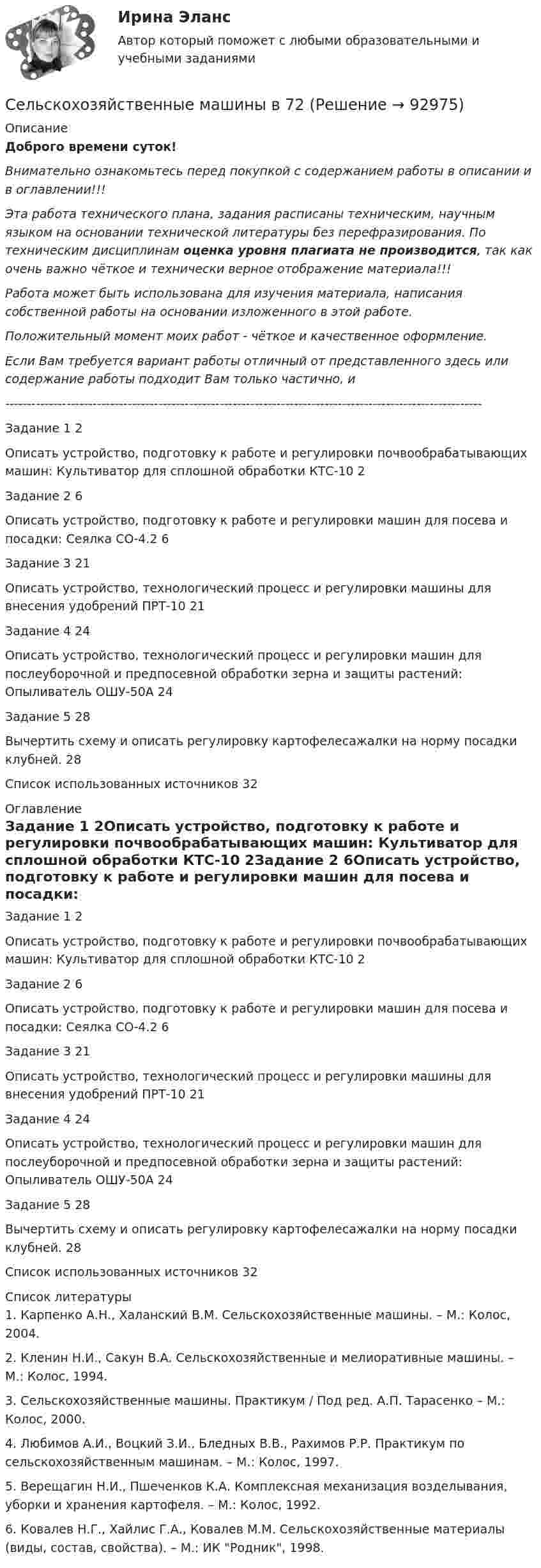      
            Описание
            Доброго времени суток!Внимательно ознакомьтесь перед покупкой с содержанием работы в описании и в оглавлении!!!Эта работа технического плана, задания расписаны техническим, научным языком на основании технической литературы без перефразирования. По техническим дисциплинам оценка уровня плагиата не производится, так как очень важно чёткое и технически верное отображение материала!!!Работа может быть использована для изучения материала, написания собственной работы на основании изложенного в этой работе.Положительный момент моих работ - чёткое и качественное оформление.Если Вам требуется вариант работы отличный от представленного здесь или содержание работы подходит Вам только частично,  и -------------------------------------------------------------------------------------------------------------Задание 1	2Описать устройство, подготовку к работе и регулировки почвообрабатывающих машин: Культиватор для сплошной обработки КТС-10	2Задание 2	6Описать устройство, подготовку к работе и регулировки машин для посева и посадки: Сеялка СО-4.2	6Задание 3	21Описать устройство, технологический процесс и регулировки машины для внесения удобрений ПРТ-10	21Задание 4	24Описать устройство, технологический процесс и регулировки машин для послеуборочной и предпосевной обработки зерна и защиты растений: Опыливатель ОШУ-50А	24Задание 5	28Вычертить схему и описать регулировку картофелесажалки на норму посадки клубней.	28Список использованных источников	32 
            Оглавление
            Задание 1	2Описать устройство, подготовку к работе и регулировки почвообрабатывающих машин: Культиватор для сплошной обработки КТС-10	2Задание 2	6Описать устройство, подготовку к работе и регулировки машин для посева и посадки: Сеялка СО-4.2	6Задание 3	21Описать устройство, технологический процесс и регулировки машины для внесения удобрений ПРТ-10	21Задание 4	24Описать устройство, технологический процесс и регулировки машин для послеуборочной и предпосевной обработки зерна и защиты растений: Опыливатель ОШУ-50А	24Задание 5	28Вычертить схему и описать регулировку картофелесажалки на норму посадки клубней.	28Список использованных источников	32 
            Список литературы
            1. Карпенко А.Н., Халанский В.М. Сельскохозяйственные машины. – М.: Колос, 2004.2. Кленин Н.И., Сакун В.А. Сельскохозяйственные и мелиоративные машины. – М.: Колос, 1994.3. Сельскохозяйственные машины. Практикум / Под ред. А.П. Тарасенко – М.: Колос, 2000.4. Любимов А.И., Воцкий З.И., Бледных В.В., Рахимов Р.Р. Практикум по сельскохозяйственным машинам. – М.: Колос, 1997.5. Верещагин Н.И., Пшеченков К.А. Комплексная механизация возделывания, уборки и хранения картофеля. – М.: Колос, 1992.6. Ковалев Н.Г., Хайлис Г.А., Ковалев М.М. Сельскохозяйственные материалы (виды, состав, свойства). – М.: ИК Родник, 1998. 
            
            
            Сельскохозяйственные машины 70Сельскохозяйственные машины в 72Сельскохозяйственные машины вариант 0СЕЛЬСКОХОЗЯЙСТВЕНЫЕ МАШИНЫСемантическая сеть – это …семейная психологиясемейная психологияСелф-менеджмент (тест с ответами Синергия/МОИ/ МТИ)Селф-менеджмент (тест с ответами Синергия/МОИ/ МТИ /МОСАП)Сельское хозяйствоСельское хозяйствоСельское хозяйство 1Сельскохозяйственные машиныСельскохозяйственные машины