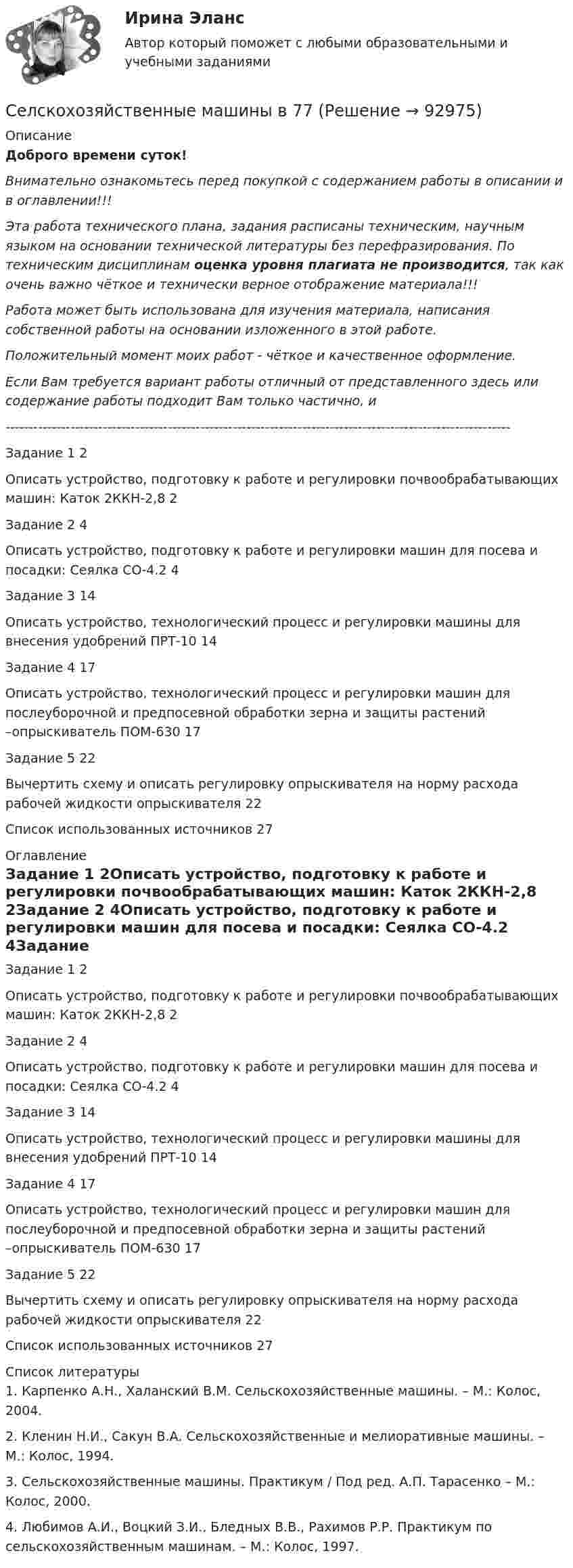      
            Описание
            Доброго времени суток!Внимательно ознакомьтесь перед покупкой с содержанием работы в описании и в оглавлении!!!Эта работа технического плана, задания расписаны техническим, научным языком на основании технической литературы без перефразирования. По техническим дисциплинам оценка уровня плагиата не производится, так как очень важно чёткое и технически верное отображение материала!!!Работа может быть использована для изучения материала, написания собственной работы на основании изложенного в этой работе.Положительный момент моих работ - чёткое и качественное оформление.Если Вам требуется вариант работы отличный от представленного здесь или содержание работы подходит Вам только частично,  и -------------------------------------------------------------------------------------------------------------Задание 1	2Описать устройство, подготовку к работе и регулировки почвообрабатывающих машин: Каток 2ККН-2,8	2Задание 2	4Описать устройство, подготовку к работе и регулировки машин для посева и посадки: Сеялка СО-4.2	4Задание 3	14Описать устройство, технологический процесс и регулировки машины для внесения удобрений ПРТ-10	14Задание 4	17Описать устройство, технологический процесс и регулировки машин для послеуборочной и предпосевной обработки зерна и защиты растений –опрыскиватель ПОМ-630	17Задание 5	22Вычертить схему и описать регулировку опрыскивателя на норму расхода рабочей жидкости опрыскивателя	22Список использованных источников	27 
            Оглавление
            Задание 1	2Описать устройство, подготовку к работе и регулировки почвообрабатывающих машин: Каток 2ККН-2,8	2Задание 2	4Описать устройство, подготовку к работе и регулировки машин для посева и посадки: Сеялка СО-4.2	4Задание 3	14Описать устройство, технологический процесс и регулировки машины для внесения удобрений ПРТ-10	14Задание 4	17Описать устройство, технологический процесс и регулировки машин для послеуборочной и предпосевной обработки зерна и защиты растений –опрыскиватель ПОМ-630	17Задание 5	22Вычертить схему и описать регулировку опрыскивателя на норму расхода рабочей жидкости опрыскивателя	22Список использованных источников	27 
            Список литературы
            	1. Карпенко А.Н., Халанский В.М. Сельскохозяйственные машины. – М.: Колос, 2004.	2. Кленин Н.И., Сакун В.А. Сельскохозяйственные и мелиоративные машины. – М.: Колос, 1994.	3. Сельскохозяйственные машины. Практикум / Под ред. А.П. Тарасенко – М.: Колос, 2000.	4. Любимов А.И., Воцкий З.И., Бледных В.В., Рахимов Р.Р. Практикум по сельскохозяйственным машинам. – М.: Колос, 1997. 
            
            
            Селскохозяйственные машины в 68Селскохозяйственные машины в 77Селф-менеджмент, итоговый, компетентностный тест (ответы на тест Синергия / МТИ / МОИ / МосАП, 40 вопросов)Селф-менеджмент Синергия (все ответы + тесты 72/100 баллов Итоговая аттестация)Селф-менеджмент. Синергия. Итоговый + компетентностный тесты. На отлично!Селф-менеджмент. Синергия. Компетентностный тест💯 Селф-менеджмент [Тема 1-3] (ответы на тесты Синергия / МОИ / МТИ / МосАП, ноябрь 2023)Сезон хурмы  считается открытым⭐ Сейсмостойкость зданий и сооружений.ти (ответы на тест Синергия / МТИ / МосАП, март 2023)Сейчас стало модно и практично, место штор весить на окна жалюзиСекреты макияжа для проблемной кожиСексуальные отношения в паре (кризисы, снижение влечения, психогенез совместимости)сексуальные термины гендерный глоссарий  для студентов начальных курсовСекторный затвор плотины с центральным углом β имеет ось вращения, расположенную в плоскости свободной поверхности воды. Определить величину Р (кН) и направление α,0 суммарного давления воды на затвор.  