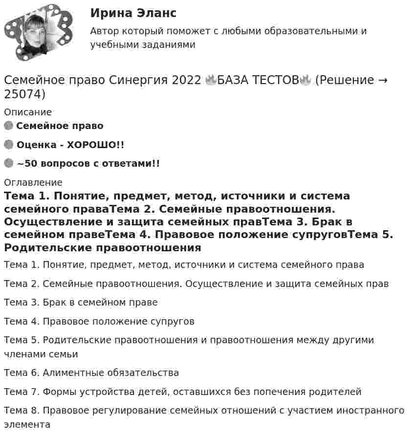     
          Описание
          🟢 Семейное право🟢 Оценка - ХОРОШО!!🟢 ~50 вопросов с ответами!! 
          Оглавление
          Тема 1. Понятие, предмет, метод, источники и система семейного праваТема 2. Семейные правоотношения. Осуществление и защита семейных правТема 3. Брак в семейном правеТема 4. Правовое положение супруговТема 5. Родительские правоотношения и правоотношения между другими членами семьиТема 6. Алиментные обязательстваТема 7. Формы устройства детей, оставшихся без попечения родителейТема 8. Правовое регулирование семейных отношений с участием иностранного элемента 
            
            
            семейное право синергияСемейное право Синергия 2022 🔥БАЗА ТЕСТОВ🔥семейное право Синергия. 2023Семейное право СИНЕРГИЯ 2023Семейное право, Синергия, 6 семестрСемейное право////СИНЕРГИЯ//МОСап//МТИ//МОИСемейное право Синергия / МТИ / МОИ / МосАП Итоговый тест 2023 (48 вопросов)Семейное право (ПЗ), РОСДИСТАНТ, Практические задания 1, 2, 3, 4СЕМЕЙНОЕ ПРАВО Письменное контрольное задание / Контрольная работа💯 Семейное право (правильные ответы на тест Синергия / МОИ / МТИ / МосАП)💯 Семейное право (правильные ответы на тест Синергия / МОИ / МТИ / МосАП, август 2023)Семейное право практическая работаСемейное право. Практическое задание 1. РосдистантСемейное право Росдистант Итоговый тест