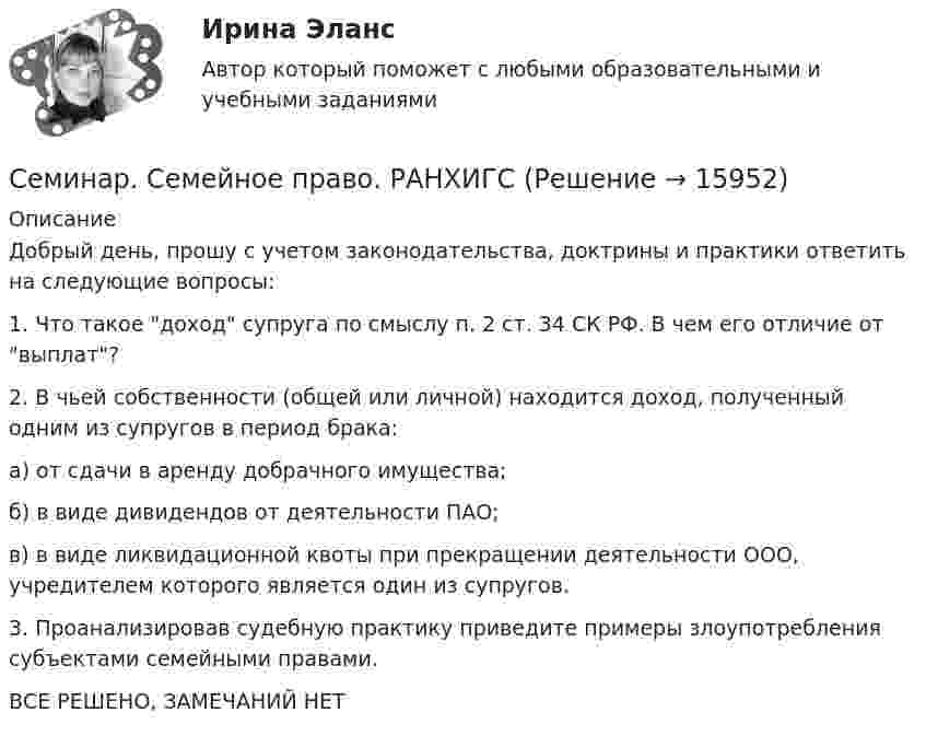      
          Описание
          Добрый день, прошу с учетом законодательства, доктрины и практики ответить на следующие вопросы:1. Что такое доход супруга по смыслу п. 2 ст. 34 СК РФ. В чем его отличие от выплат?2. В чьей собственности (общей или личной) находится доход, полученный одним из супругов в период брака:а) от сдачи в аренду добрачного имущества;б) в виде дивидендов от деятельности ПАО;в) в виде ликвидационной квоты при прекращении деятельности ООО, учредителем которого является один из супругов.3. Проанализировав судебную практику приведите примеры злоупотребления субъектами семейными правами.	ВСЕ РЕШЕНО, ЗАМЕЧАНИЙ НЕТ  
            
            
            Семинар.  ПРАВОВОЕ РЕГУЛИРОВАНИЕ ГОСУДАРСТВЕННЫХ И МУНИЦИПАЛЬНЫХ НУЖДСеминар. Семейное право. РАНХИГССеминарские заданияСеминарские заданияСеминарские занятия по уголовному правуСеминарское занятие 3-4 Семинарское занятие 7-8 СЕМИНАР 5. по теме: Судебное разбирательствоСеминар 6 (стилистика)Семинар 7 ( стилистика)Семинар 8 ( стилистика)Семинар. Корпоративное правоСеминар по ГПСеминар по ГП