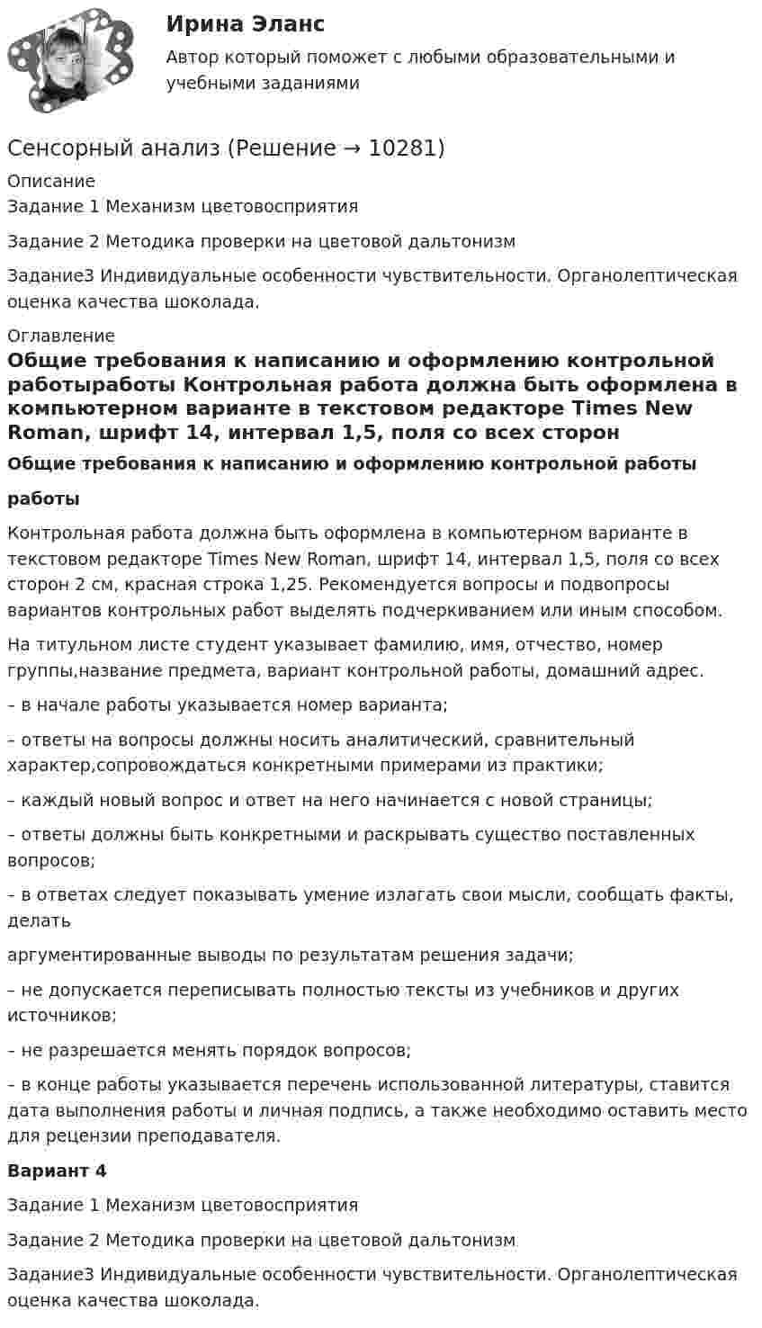     
          Описание
          Задание 1 Механизм цветовосприятияЗадание 2 Методика проверки на цветовой дальтонизмЗадание3 Индивидуальные особенности чувствительности. Органолептическая оценка качества шоколада. 
          Оглавление
          Общие требования к написанию и оформлению контрольной работыработы        Контрольная работа должна быть оформлена в компьютерном варианте в текстовом редакторе Times New Roman, шрифт 14, интервал 1,5, поля со всех сторон 2 см, красная строка 1,25. Рекомендуется вопросы и подвопросы вариантов контрольных работ выделять подчеркиванием или иным способом.На титульном листе студент указывает фамилию, имя, отчество, номер группы,название предмета, вариант контрольной работы, домашний адрес.– в начале работы указывается номер варианта;– ответы на вопросы должны носить аналитический, сравнительный характер,сопровождаться конкретными примерами из практики;– каждый новый вопрос и ответ на него начинается с новой страницы;– ответы должны быть конкретными и раскрывать существо поставленных вопросов;– в ответах следует показывать умение излагать свои мысли, сообщать факты, делатьаргументированные выводы по результатам решения задачи;– не допускается переписывать полностью тексты из учебников и других источников;– не разрешается менять порядок вопросов;– в конце работы указывается перечень использованной литературы, ставится дата выполнения работы и личная подпись, а также необходимо оставить место для рецензии преподавателя. Вариант 4Задание 1 Механизм цветовосприятияЗадание 2 Методика проверки на цветовой дальтонизмЗадание3 Индивидуальные особенности чувствительности. Органолептическая оценка качества шоколада. 
            
            
            Сенсорика включена в перечень сквозных цифровых технологий в рамках федерального проекта «Цифровые технологии» национальной программы «Цифровая экономика», так ли это:Сенсорный анализСервер, управляющий доступом пользователей к файлам, – это …Сервер, управляющий передачей электронных сообщений между пользователями сети, – это …Серверы, которые предназначены для централизованного решения прикладных задач в некоторой предметной области, - это серверы ...Сервисная деятельность в индустрии гостеприимства итоговый тест Сервисная деятельность Ответы на тесты 1-4 и итоговое тестирование Витте МУИВСемиотика в маркетинговых коммуникациях. Синергия. Ответы на ИТОГОВЫЙ ТЕСТ. На отлично!Семиотика: возникновение и развитие.Семья Дружковых была признана участником программы «Молодая семья» в 2007 г. Данный статус ежегодно «подтверждался» органом местного самоуправления. Однако после того, как М. С. Дружкову в 2009 г. исполнилось 35 лет, данная семья была исключена из...Семья и дети -  Сейчас редко встретишь крепкую, дружную семьюСемья Лобовых занимала 2 комнаты в коммунальной квартире на 3 человек по договору социального найма. Жилуправление обратилось с иском о выселении семьи Лобовых и переселении их на постоянной основе в отдельную 2-комнатную квартиру большего размера...Семья Савушкиных, имеет троих детей 5-лет, 10-лет и 16 лет, переехала из Курской области в г. Старый Оскол.Сен Пингкла заканчивается
