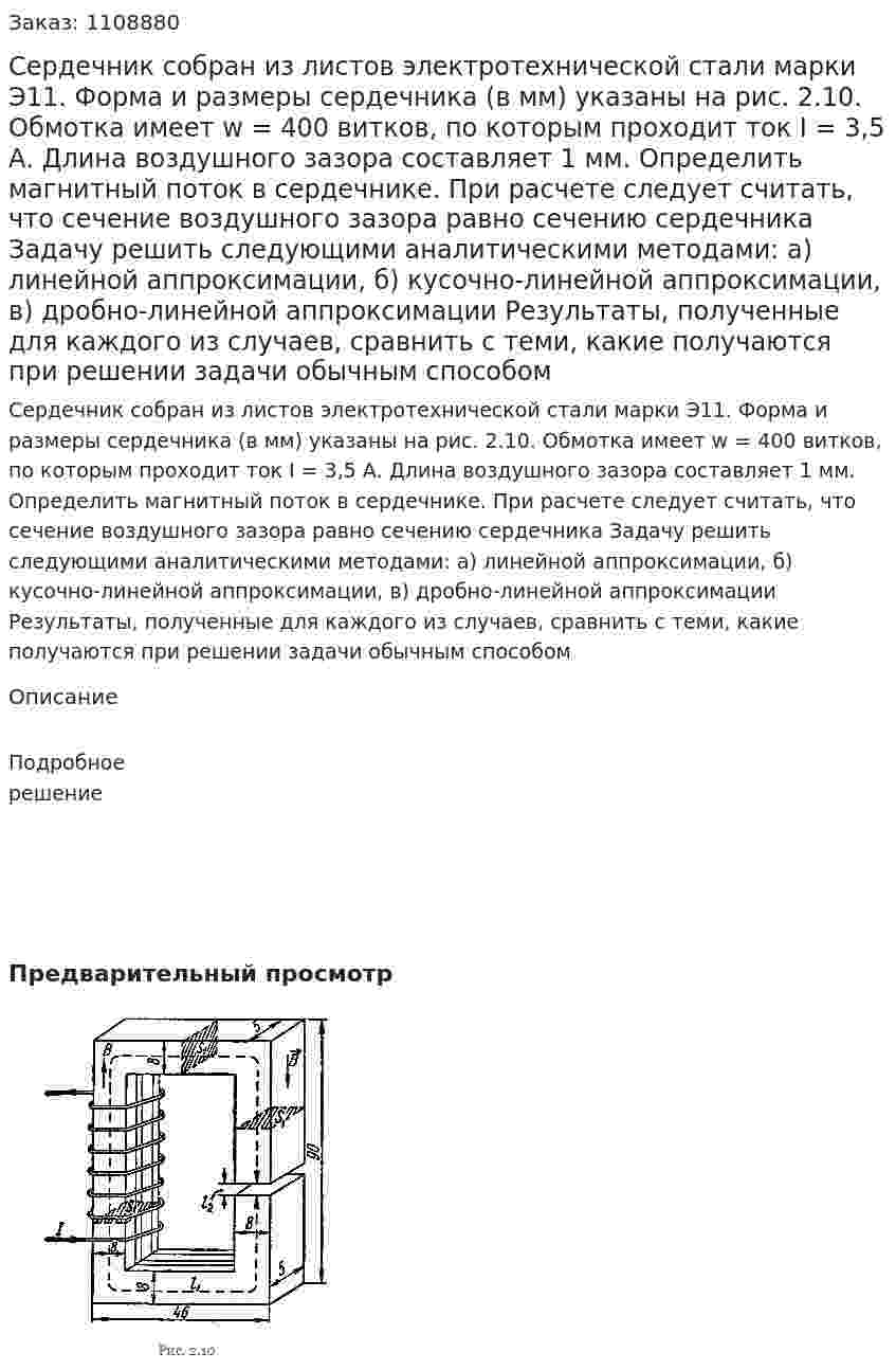 Сердечник собран из листов электротехнической стали марки Э11. Форма и размеры сердечника (в мм) указаны на рис. 2.10.  Обмотка имеет w = 400 витков, по которым проходит ток I = 3,5 А. Длина воздушного зазора составляет 1 мм. Определить магнитный поток в сердечнике. При расчете следует считать, что сечение воздушного зазора равно сечению сердечника  Задачу решить следующими аналитическими методами: а) линейной аппроксимации, б) кусочно-линейной аппроксимации, в) дробно-линейной аппроксимации  Результаты, полученные для каждого из случаев, сравнить с теми, какие получаются при решении задачи обычным способом 