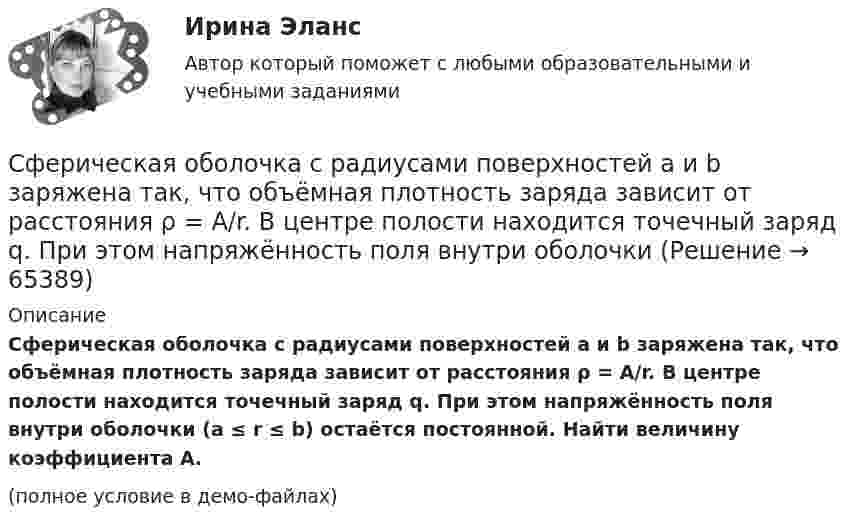     
            Описание
            Сферическая оболочка с радиусами поверхностей а и b заряжена так, что объёмная плотность заряда зависит от расстояния ρ = A/r. В центре полости находится точечный заряд q. При этом напряжённость поля внутри оболочки (a ≤ r ≤ b) остаётся постоянной. Найти величину коэффициента А.(полное условие в демо-файлах)   
            
            
            Сфера формирования спроса и предложения на рабочую силу называетсяСферическая оболочка с радиусами поверхностей а и b заряжена так, что объёмная плотность заряда зависит от расстояния ρ = A/r. В центре полости находится точечный заряд q. При этом напряжённость поля внутри оболочки Сферическая поверхность радиусом R1 = 30 мм имеет равномерно распределенный заряд –5.10-8 Кл. На второй сферической поверхности радиусом R2 = 40 мм равномерно распределен такой же по величине, но Сферический конденсатор состоит из двух тонких концентрических сферических оболочек радиусом 1,5 и 3 см. В пространстве между оболочками находится диэлектрик с диэлектрической проницаемостью 3,2.Сферический проводник радиусом R1= 10 мм окружен примыкающим к нему слоем однородного диэлектрика с наружным радиусом R2= 30 мм и диэлектрической проницаемостью =1,5. На поверхности проводника равномерно распределен заряд q=1,8 10-8 Кл. Сферы возникновения трудовых конфликтов:... (укажите 2 варианта ответа)Сферы действия международного договора включают в себя… (выберите два варианта ответа)Сущность права – это …Сущность правового государства. Принцип разрушения властиСущность, структура и функции политической властиСущность субсидиарного подхода следующая:Сущность формирования товарной политики заключается в …Сущность цели и задачи финансовой политики государстваСфера радиусом R1 = 0,03 м, равномерно заряженная зарядом Q1 = 7∙10-8 Кл, окружена тонкой концентрической сферой радиусом R2 = 0,09 м. Какой заряд Q2 надо равномерно распределить по поверхности внешней сферы