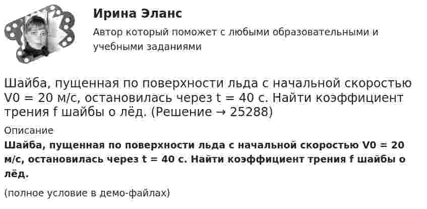     
          Описание
          Шайба, пущенная по поверхности льда с начальной скоростью V0 = 20 м/с, остановилась через t = 40 с. Найти коэффициент трения f шайбы о лёд.(полное условие в демо-файлах)  
            
            
            Чувствительность — это:Шайба, пущенная по поверхности льда с начальной скоростью V0 = 20 м/с, остановилась через t = 40 с. Найти коэффициент трения f шайбы о лёд.Шайбу положили на наклонную плоскость и сообщили ей направленную вверх вдоль плоскости начальную скорость u0. Коэффициент трения между шайбой и плоскостью равен m. При каком значении угла наклона a шайба пройдёт вверхШар в одном случае соскальзывает без вращения, в другом – скатывается с наклонной плоскости с высоты 2 м. Определить значения скорости в конце спуска в двух случаях. Трением пренебречь.Шар, движущийся со скоростью V, ударяет неподвижный шар той же массы. Удар прямой центральный, абсолютно упругий. Каковы будут скорости шаров после удара?Шар диаметром 40 см и массой 2 кг равномерно вращается вокруг неподвижной оси, проходящей через центр масс шара. В результате непрерывного действия тормозящей силы 8 Н, касательной к поверхности шара, он остановился через 6 с.Шар диаметром 6 см и массой 0,25 кг катится по горизонтальной плоскости с частотой вращения 4 об/с. Найти кинетическую энергию шара.Что является определяющим при назначении габаритных размеров резервуара? ТулГУЧто является основными источниками образования горячих трещин при сварке?Что является основными источниками образования горячих трещин при сварке?Что является потребителем электроэнергии? Выберите один ответ: a.электросварка b.электропечь c.предприятие d.лампа накаливания e.электродвигательЧто является продуктом взаимодействия данных и методов их обработки, рассмотренных в контексте этого взаимодействия:Что является функцией коммерческих банков?Что является электроприемником Выберите один ответ: a.короткозамыкатель b.выключатель c.электродвигатель d.разъединитель e.отделитель