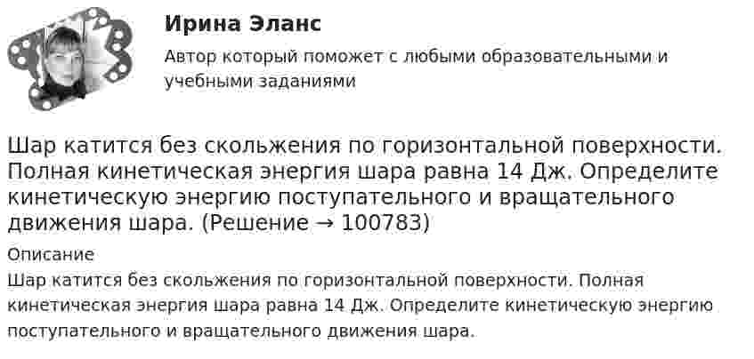      
            Описание
            Шар катится без скольжения по горизонтальной поверхности. Полная кинетическая энергия шара равна 14 Дж. Определите кинетическую энергию поступательного и вращательного движения шара.   
            
            
            Шар и сплошной цилиндр, изготовленные из одного и того же материала, одинаковой массы катятся без скольжения с одинаковой скоростью. Определить, во сколько раз кинетическая энергия шара меньше кинетической энергии сплошного цилиндра.Шар катится без скольжения по горизонтальной поверхности. Полная кинетическая энергия шара равна 14 Дж. Определите кинетическую энергию поступательного и вращательного движения шара.Шар катится без скольжения по горизонтальной поверхности. Полная энергия шара 14 Дж. Определить кинетическую энергию поступательного и вращательного движения шара.Шар катится по горизонтальной плоскости. Какую часть составляет энергия поступательного движения от общей кинетической энергии?Шар, катящийся без скольжения, поднялся по наклонной плоскости, составляющей с горизонтом угол 30°, на высоту 2 м; сила трения равна 0,2 силы давления шара на плоскость. Определить, с какой скоростью и в течение какого времени шар скатится обратно.Шар массой 0,2 кг и радиусом 3 см вращается вокруг оси, проходящей через его центр масс. Задан закон изменения угла  = 5t4 + 15 + 20t -4. Чему равен момент сил, действующих на тело в момент времени  = 1,5 с?Шар массой 10 кг сталкивается с шаром массой 4 кг. Скорость первого шара 4 м/с, второго 12 м/с. Найдите общую скорость шаров после удара в двух случаях: когда малый шар нагоняет большой шар, движущийся в том же направлении, и когда шары движутся Шарик массой m, движущийся со скоростью υ1, упруго ударяется о гладкую стенку под углом α к ней и отскакивает без потери скорости. Определить изменение импульса шарика. Чему равна средняя сила, действующая на шарик со стороны стенки, Шарик массой m и зарядом q перемещается из точки 1 с потенциалом φ1 в точку 2 с потенциалом φ2. Используя данные таблицы 2, определить:Шарик массой m и зарядом q перемещается из точки 1 с потенциалом φ1 в точку 2 с потенциалом φ2. Используя данные таблицы 2, определить:Шарик массой  m  подвешен на нерастяжимой нити. На какой минимальный угол  а  мин  надо  отклонить шарик, чтобы при дальнейшем движении нить оборвалась, если максимально  возможная сила натяжения нити  1,5 mg  ? Шарик массой m свободно падает с высоты h1 на стальную плиту и подпрыгивает на высоту h2. Определить величину и направление импульса, сообщённого плитой шарику. m = 10,6 кг,  h1 = 10,1 м,  h2 = 0,51 м.Шарик, прикреплённый к невесомой нити длиной l1 = 50 см, вращается в горизонтальной плоскости вокруг вертикальной оси с числом оборотов n1 = 2 об/с. Чему будет равен момент импульса шарика, если при укорачивании нити на 10 см Шарик радиусом R = 2 см заряжается отрицательно до потенциала j = 2 кВ. Найти массу m всех электронов, составляющих заряд, сообщённый шарику.