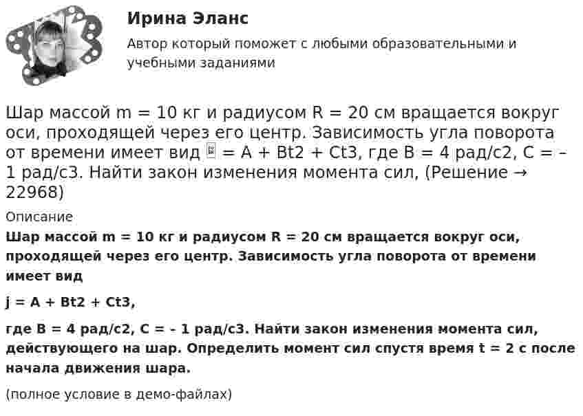     
          Описание
          Шар массой m = 10 кг и радиусом R = 20 см вращается вокруг оси, проходящей через его центр. Зависимость угла поворота от времени имеет видj = A + Bt2 + Ct3,где B = 4 рад/с2, С = – 1 рад/с3. Найти закон изменения момента сил, действующего на шар. Определить момент сил спустя время t = 2 с после начала движения шара.(полное условие в демо-файлах)  
            
            
            Шар массой 5 кг движется со скоростью v1=1 м/с и сталкивается с покоящимся шаром массой m2 = 2 кг. Определить скорости u1 и u2 шаров после удара. Удар считать, прямым, центральным, абсолютно упругимШар массой m = 10 кг и радиусом R = 20 см вращается вокруг оси, проходящей через его центр. Зависимость угла поворота от времени имеет вид  = A + Bt2 + Ct3, где B = 4 рад/с2, С = – 1 рад/с3. Найти закон изменения момента сил, Шар массой m1 = 10 кг, движущийся со скоростью V1 = 4 м/с, сталкивается с шаром массой m2 = 4 кг, скорость которого V2 = 12 м/с. Считать удар прямым, неупругим, найти скорость U шаров после удара в двух случаях: 1) малый шар нагоняет Шар массой m1=10 кг сталкивается с шаром массой m2=4 кг.Шар массой m1 = 1,8 кг сталкивается с покоящимся упругим шаром массой m2. В результате абсолютно упругого прямого центрального соударения первый шар потерял 36 % своей кинетической энергии. Определите массу m2 второго шара.Шар массой m1=1,8 кг сталкивается с покоящимся упругим шаром массой m2. В результате абсолютно упругого прямого центрального соударения первый шар потерял 36 % своей кинетической энергии. Определите массу m2 второго шара.Шар массой m1 = 1 кг движется со скоростью 1 = 4 м/с и сталкивается с шаром массой m2 = 2 кг, движущимся навстречу ему со скоростью 2 = 3 м/с. Каковы скорости u1 и u2 шаров после удара? Удар считать абсолютно упругим, прямым, центральным.Шар массой 2 кг, движущийся со скоростью 1,2 м/с, налетает на покоящийся шар массой 1,5 кг. Вычислить скорости шаров после упругого взаимодействия.Шар массой 2 кг, имеющий скорость 6 м/с, сталкивается с неподвижным шаром массой 1 кг. Найдите скорость первого шара после удара, считая его центральным и абсолютно упругим.Шар массой 2 кг, летящий со скоростью 5 м/с, ударяет неподвижный шар массой 8 кг. Удар прямой, неупругий. Определить, какую долю кинетической энергии летящий шар израсходовал на увеличение внутренней энергии этих шаров.Шар массой 2 кг сталкивается с покоящемся шаром большей массы и при этом теряет 40 % кинетической энергии. Определить массу большего шара. Удар считать абсолютно упругим, прямым, центральным.Шар массой 300 г налетает на покоящийся шар и отражается назад с кинетической энергией в 4 раза меньшей первоначальной. Считая соударение упругим, найти массу второго шара.Шар массой 3кг движется со скоростью 2м с и сталкивается с покоящимся шаром массой 5кг. Какая работа, будет потеряна при пластической деформации шаров? Удар считать абсолютно неупругим, прямым центральным.Шар массой 3 кг движется со скоростью 3 м/с и нагоняет второй шар массой 3 кг, движущийся со скоростью 1 м/с. Найти скорости тел после столкновения, если удар был неупругий. Как велика потеря механической энергии при ударе шаров?