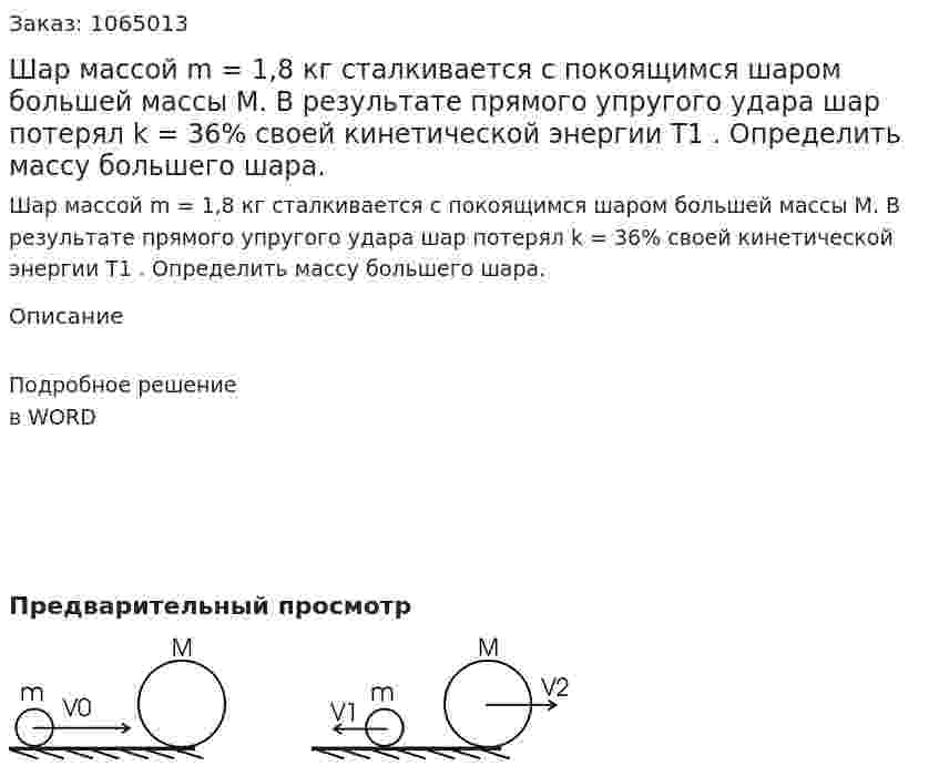 Шар массой m = 1,8 кг сталкивается с покоящимся шаром большей массы М.  В результате прямого упругого удара шар потерял k = 36% своей кинетической энергии T1 . Определить массу большего шара. 