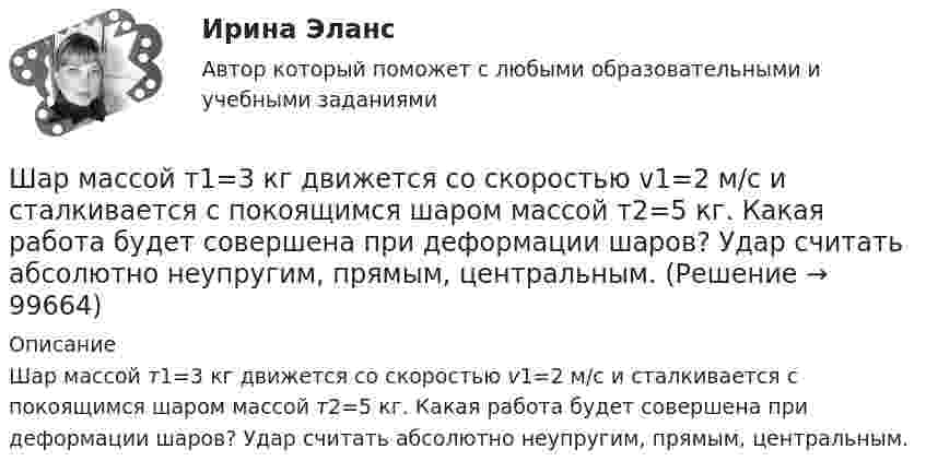      
            Описание
            Шар массой т1=3 кг движется со скоростью v1=2 м/с и сталкивается с покоящимся шаром массой т2=5 кг. Какая работа будет совершена при деформации шаров? Удар считать абсолютно неупругим, прямым, центральным.    
            
            
            Шар массой m катится горизонтально без скольжения со скоростью V. Чему равна кинетическая энергия шара?Шар массой т1=3 кг движется со скоростью v1=2 м/с и сталкивается с покоящимся шаром массой т2=5 кг. Какая работа будет совершена при деформации шаров? Удар считать абсолютно неупругим, прямым, центральным. Шар, однородный цилиндр и тонкостенный цилиндр имеют одинаковые массы и радиусы. Момент инерции какого из этих тел относительно своей геометрической оси наибольший?Шар радиуса 40 см колеблется около оси, проходящей горизонтально через шар на расстоянии 30 см от центра шара. Найти период колебаний этого маятника.Шар радиуса R=0,154 м закреплен на горизонтальной оси, проходящей через середину радиуса. Коэффициент затухания равен 2,48 рад/с. Найти резонансную частоту и начальную фазу вынужденных колебаний.Шар, радиус которого равен 1 см и заряд 2·10-5 Кл, поместили в масло. Плотность материала шара 2 г/см3, плотность масла 0,8 г/см3. Чтобы шар плавал в масле, его поместили в электрическое поле, направленное вертикально вверх.Шар радиусом 10 см заряжен равномерно с объёмной плотностью 10 нКл/м3. Определите напряжённость электростатического поля:  1) на расстоянии 5 см от центра шара;Шар массой m1 = 5 кг движется со скоростью v1=1 м/с и сталкивается с покоящимся шаром массой m2 = 2 кг. Определить скорости u1  и  u2 шаров  после удара. Удар считать абсолютно упругим, прямым, центральным.Шар массой m = 1,8 кг сталкивается с покоящимся шаром большей массы M. В результате прямого упругого удара шар потерял  = 3/4 своей кинетической энергии. Определить массу большего шара.Шар массой m1 налетает на покоящийся шар массой m2 (m1Шар массой m = 200 г движется перпендикулярно стене со скоростью v1 = 5 м/с и отскакивает от неё со скоростью v2 = 3 м/с. Определить силу взаимодействия шара со стеной, если время взаимодействия t = 0,1 с.Шар массой m = 200 г, движущийся со скоростью 1 = 10 м/с, ударяет неподвижный шар массой m2 = 0,80 кг. Удар прямой, центральный, абсолютно упругий. Определить скорости шаров после удара.Шар массой m = 2 кг, имея скорость V0 = 4 м/сек, упруго ударяет движущийся в том же направлении шар массой M = 4 кг, и останавливается. Найти скорость шара «M» до и после удара, если удар центральный и прямой.Шар массой m = 2 кг сталкивается с покоящимся шаром большей массы и при этом теряет 40 % кинетической энергии. Определить массу M большего шара. Удар считать абсолютно упругим, прямым, центральным.