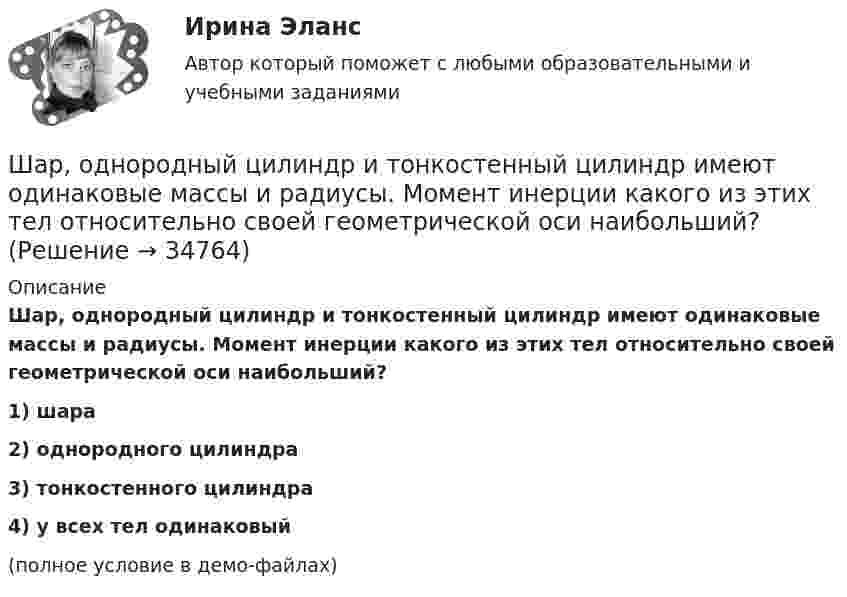     
          Описание
          Шар, однородный цилиндр и тонкостенный цилиндр имеют одинаковые массы и радиусы. Момент инерции какого из этих тел относительно своей геометрической оси наибольший?1) шара2) однородного цилиндра3) тонкостенного цилиндра4) у всех тел одинаковый(полное условие в демо-файлах)  
            
            
            Шар массой т1=3 кг движется со скоростью v1=2 м/с и сталкивается с покоящимся шаром массой т2=5 кг. Какая работа будет совершена при деформации шаров? Удар считать абсолютно неупругим, прямым, центральным. Шар, однородный цилиндр и тонкостенный цилиндр имеют одинаковые массы и радиусы. Момент инерции какого из этих тел относительно своей геометрической оси наибольший?Шар радиуса 40 см колеблется около оси, проходящей горизонтально через шар на расстоянии 30 см от центра шара. Найти период колебаний этого маятника.Шар радиуса R=0,154 м закреплен на горизонтальной оси, проходящей через середину радиуса. Коэффициент затухания равен 2,48 рад/с. Найти резонансную частоту и начальную фазу вынужденных колебаний.Шар, радиус которого равен 1 см и заряд 2·10-5 Кл, поместили в масло. Плотность материала шара 2 г/см3, плотность масла 0,8 г/см3. Чтобы шар плавал в масле, его поместили в электрическое поле, направленное вертикально вверх.Шар радиусом 10 см заряжен равномерно с объёмной плотностью 10 нКл/м3. Определите напряжённость электростатического поля:  1) на расстоянии 5 см от центра шара;Шар радиусом R = 10 см и массой m = 5 кг вращается вокруг оси симметрии согласно уравнению  = A + Bt2 + Ct3 (B = 2 рад/с2, C = – 0,5 рад/с2). Определить момент сил M для t = 3 с и кинетическую энергию вращения. – 0,1 Н•м,  22,5 мДжШар массой m = 1,8 кг сталкивается с покоящимся шаром большей массы M. В результате прямого упругого удара шар потерял  = 3/4 своей кинетической энергии. Определить массу большего шара.Шар массой m1 налетает на покоящийся шар массой m2 (m1Шар массой m = 200 г движется перпендикулярно стене со скоростью v1 = 5 м/с и отскакивает от неё со скоростью v2 = 3 м/с. Определить силу взаимодействия шара со стеной, если время взаимодействия t = 0,1 с.Шар массой m = 200 г, движущийся со скоростью 1 = 10 м/с, ударяет неподвижный шар массой m2 = 0,80 кг. Удар прямой, центральный, абсолютно упругий. Определить скорости шаров после удара.Шар массой m = 2 кг, имея скорость V0 = 4 м/сек, упруго ударяет движущийся в том же направлении шар массой M = 4 кг, и останавливается. Найти скорость шара «M» до и после удара, если удар центральный и прямой.Шар массой m = 2 кг сталкивается с покоящимся шаром большей массы и при этом теряет 40 % кинетической энергии. Определить массу M большего шара. Удар считать абсолютно упругим, прямым, центральным.Шар массой m = 4 кг движется со скоростью V0 = 5 м/с и сталкивается с шаром массой M = 6 кг, который движется ему навстречу со скоростью V = 2 м/с. Определить скорости V1 и V2 шаров после удара. Удар считать абсолютно упругим, прямым, центральным.