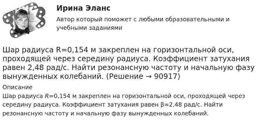      
            Описание
            Шар радиуса R=0,154 м закреплен на горизонтальной оси, проходящей через середину радиуса. Коэффициент затухания равен β=2,48 рад/с. Найти резонансную частоту и начальную фазу вынужденных колебаний.   
            
            
            Шар радиуса 40 см колеблется около оси, проходящей горизонтально через шар на расстоянии 30 см от центра шара. Найти период колебаний этого маятника.Шар радиуса R=0,154 м закреплен на горизонтальной оси, проходящей через середину радиуса. Коэффициент затухания равен 2,48 рад/с. Найти резонансную частоту и начальную фазу вынужденных колебаний.Шар, радиус которого равен 1 см и заряд 2·10-5 Кл, поместили в масло. Плотность материала шара 2 г/см3, плотность масла 0,8 г/см3. Чтобы шар плавал в масле, его поместили в электрическое поле, направленное вертикально вверх.Шар радиусом 10 см заряжен равномерно с объёмной плотностью 10 нКл/м3. Определите напряжённость электростатического поля:  1) на расстоянии 5 см от центра шара;Шар радиусом R = 10 см и массой m = 5 кг вращается вокруг оси симметрии согласно уравнению  = A + Bt2 + Ct3 (B = 2 рад/с2, C = – 0,5 рад/с2). Определить момент сил M для t = 3 с и кинетическую энергию вращения. – 0,1 Н•м,  22,5 мДжШар радиусом R заряжен равномерно по объёму зарядом q. Чему равен поток вектора напряжённости электрического поля шара через сферическую поверхность радиусом R/2, центр которой совпадает с центром шара (e = 1)?  q/8e0Шар скатывается с наклонной плоскости высотой h = 90 см. Какую линейную скорость будет иметь центр шара в тот момент, когда шар скатится с наклонной плоскости?Шар массой m = 200 г движется перпендикулярно стене со скоростью v1 = 5 м/с и отскакивает от неё со скоростью v2 = 3 м/с. Определить силу взаимодействия шара со стеной, если время взаимодействия t = 0,1 с.Шар массой m = 200 г, движущийся со скоростью 1 = 10 м/с, ударяет неподвижный шар массой m2 = 0,80 кг. Удар прямой, центральный, абсолютно упругий. Определить скорости шаров после удара.Шар массой m = 2 кг, имея скорость V0 = 4 м/сек, упруго ударяет движущийся в том же направлении шар массой M = 4 кг, и останавливается. Найти скорость шара «M» до и после удара, если удар центральный и прямой.Шар массой m = 2 кг сталкивается с покоящимся шаром большей массы и при этом теряет 40 % кинетической энергии. Определить массу M большего шара. Удар считать абсолютно упругим, прямым, центральным.Шар массой m = 4 кг движется со скоростью V0 = 5 м/с и сталкивается с шаром массой M = 6 кг, который движется ему навстречу со скоростью V = 2 м/с. Определить скорости V1 и V2 шаров после удара. Удар считать абсолютно упругим, прямым, центральным.Шар массой m катится горизонтально без скольжения со скоростью V. Чему равна кинетическая энергия шара?Шар массой т1=3 кг движется со скоростью v1=2 м/с и сталкивается с покоящимся шаром массой т2=5 кг. Какая работа будет совершена при деформации шаров? Удар считать абсолютно неупругим, прямым, центральным. 