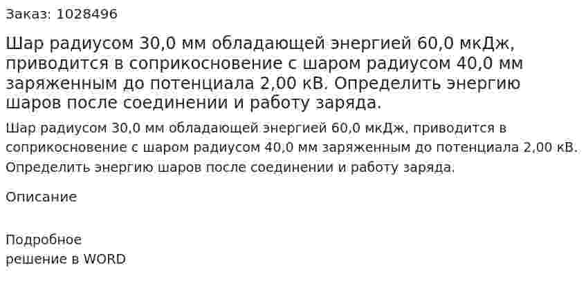 Шар радиусом 30,0 мм обладающей энергией 60,0 мкДж, приводится в соприкосновение с шаром радиусом 40,0  мм заряженным до потенциала 2,00 кВ. Определить энергию шаров после соединении и работу заряда. 