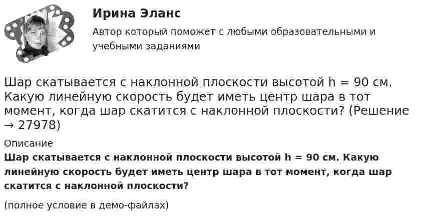     
          Описание
          Шар скатывается с наклонной плоскости высотой h = 90 см. Какую линейную скорость будет иметь центр шара в тот момент, когда шар скатится с наклонной плоскости?(полное условие в демо-файлах)  
            
            
            Шар радиусом R заряжен равномерно по объёму зарядом q. Чему равен поток вектора напряжённости электрического поля шара через сферическую поверхность радиусом R/2, центр которой совпадает с центром шара (e = 1)?  q/8e0Шар скатывается с наклонной плоскости высотой h = 90 см. Какую линейную скорость будет иметь центр шара в тот момент, когда шар скатится с наклонной плоскости?Шару радиусом 10 см сообщён заряд 80 нКл, равномерно распределённый по поверхности шара. Определить энергию поля, созданного шаром в вакууме.Швейная мастерская закупила 2 сорта ткани всего 49 метров. Стоимость одного 110 рублей за 1 метр, стоимость другого 100 рублей за 1 метр. Сколько метров каждого сорта было куплено, если всего потратили 5150 рублейШвейное предприятие, выпускающее детские платья и костюмы, реализует свою продукцию через фирменный магазинШейный отдел позвоночника состоит из… позвонковШестаков С.М., 74-х лет, предъявил иск к Шестаковой И.П. о признании брака недействительным, ссылаясь на то, что ответчица вступила с ним в брак без намерения создать семью, преследуя цель зарегистрироваться в его квартире.Шар массой m катится горизонтально без скольжения со скоростью V. Чему равна кинетическая энергия шара?Шар массой т1=3 кг движется со скоростью v1=2 м/с и сталкивается с покоящимся шаром массой т2=5 кг. Какая работа будет совершена при деформации шаров? Удар считать абсолютно неупругим, прямым, центральным. Шар, однородный цилиндр и тонкостенный цилиндр имеют одинаковые массы и радиусы. Момент инерции какого из этих тел относительно своей геометрической оси наибольший?Шар радиуса 40 см колеблется около оси, проходящей горизонтально через шар на расстоянии 30 см от центра шара. Найти период колебаний этого маятника.Шар радиуса R=0,154 м закреплен на горизонтальной оси, проходящей через середину радиуса. Коэффициент затухания равен 2,48 рад/с. Найти резонансную частоту и начальную фазу вынужденных колебаний.Шар, радиус которого равен 1 см и заряд 2·10-5 Кл, поместили в масло. Плотность материала шара 2 г/см3, плотность масла 0,8 г/см3. Чтобы шар плавал в масле, его поместили в электрическое поле, направленное вертикально вверх.Шар радиусом 10 см заряжен равномерно с объёмной плотностью 10 нКл/м3. Определите напряжённость электростатического поля:  1) на расстоянии 5 см от центра шара;