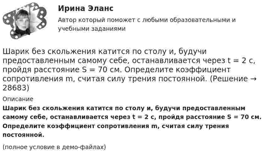     
          Описание
          Шарик без скольжения катится по столу и, будучи предоставленным самому себе, останавливается через t = 2 с, пройдя расстояние S = 70 см. Определите коэффициент сопротивления m, считая силу трения постоянной.(полное условие в демо-файлах)  
            
            
            Шар диаметром 6 см катится без скольжения по горизонтальной плоскости, делая 4 об/с. Масса шара 1 кг. Найти кинетическую энергию шара.Шарик без скольжения катится по столу и, будучи предоставленным самому себе, останавливается через t = 2 с, пройдя расстояние S = 70 см. Определите коэффициент сопротивления m, считая силу трения постоянной.Шарик весом 6 Н подвешен на нити. В натянутом состоянии нить расположили горизонтально и отпустили шарик. Рассчитать силу натяжения нити в момент, когда нить образует угол 60 с горизонтальным направлением.Шарик всплывает с постоянной скоростью u в жидкости, плотность r1 которой в n = 4 раза больше плотности r2 материала шарика. Во сколько раз сила сопротивления Fc, действующая на всплывающий шарик, больше силы тяжести mg, действующей на этот же шарик?Шарик всплывает с постоянной скоростью в жидкости, плотность которой в 4 раза больше плотности материала шарика. Во сколько раз сила трения, действующая на всплывающий шарик, больше силы тяжести, действующей на этот шарик?Шарик из некоторого материала, падая вертикально с высоты 0,9 м, несколько раз отскакивает от пола. Определите коэффициент восстановления материала шарика при ударе о пол, если с момента падения до второго удара прошло время t = 1 с.Шарики массой 1 г и 10 г заряжены. Заряд первого шарика – 3 10–14 Кл, а заряд второго надо определить. Известно, что сила их кулоновского отталкивания уравновешивается силой взаимного тяготения.Чувствительность покупателей к цене снижается, когда …Чувствительность — это:Шайба, пущенная по поверхности льда с начальной скоростью V0 = 20 м/с, остановилась через t = 40 с. Найти коэффициент трения f шайбы о лёд.Шайбу положили на наклонную плоскость и сообщили ей направленную вверх вдоль плоскости начальную скорость u0. Коэффициент трения между шайбой и плоскостью равен m. При каком значении угла наклона a шайба пройдёт вверхШар в одном случае соскальзывает без вращения, в другом – скатывается с наклонной плоскости с высоты 2 м. Определить значения скорости в конце спуска в двух случаях. Трением пренебречь.Шар, движущийся со скоростью V, ударяет неподвижный шар той же массы. Удар прямой центральный, абсолютно упругий. Каковы будут скорости шаров после удара?Шар диаметром 40 см и массой 2 кг равномерно вращается вокруг неподвижной оси, проходящей через центр масс шара. В результате непрерывного действия тормозящей силы 8 Н, касательной к поверхности шара, он остановился через 6 с.