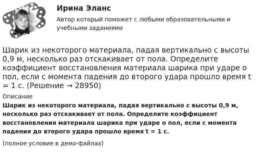     
          Описание
          Шарик из некоторого материала, падая вертикально с высоты 0,9 м, несколько раз отскакивает от пола. Определите коэффициент восстановления материала шарика при ударе о пол, если с момента падения до второго удара прошло время t = 1 с.(полное условие в демо-файлах)  
            
            
            Шарик всплывает с постоянной скоростью в жидкости, плотность которой в 4 раза больше плотности материала шарика. Во сколько раз сила трения, действующая на всплывающий шарик, больше силы тяжести, действующей на этот шарик?Шарик из некоторого материала, падая вертикально с высоты 0,9 м, несколько раз отскакивает от пола. Определите коэффициент восстановления материала шарика при ударе о пол, если с момента падения до второго удара прошло время t = 1 с.Шарики массой 1 г и 10 г заряжены. Заряд первого шарика – 3 10–14 Кл, а заряд второго надо определить. Известно, что сила их кулоновского отталкивания уравновешивается силой взаимного тяготения.Шарик, имеющий массу 0,4 г и заряд 4,9*10-7 Кл, подвешен на нити в однородном электрическом поле, силовые линии которого горизонтальны. На какой угол от вертикали отклонится при этом нить, если напряженность поля 8*103 В/м? Принять g = 9,8 м/с2Шарик, имеющий массу 10г и скорость 10 м/с, сталкивается с летящим ему навстречу шариком массой 20г. После абсолютно упругого удара первый шарик движется в обратном направлении с той же по модулю скоростью. Найти скорость второго шарика после удара.Шарик массой 0,1 кг соскальзывает без трения по жёлобу высотой 2 м. Начальная скорость шарика равна нулю. Найти модуль вектора изменения импульса шарика и импульс, полученный жёлобом при движении шарика.Шарик массой 100 г подвешен на нерастяжимой и невесомой нити длиной 1 м. Шарик раскручивают так, что он описывает окружность в горизонтальной плоскости. При этом угол, составляемый нитью с вертикалью равен 45°. Определить работу, совершённую Шар в одном случае соскальзывает без вращения, в другом – скатывается с наклонной плоскости с высоты 2 м. Определить значения скорости в конце спуска в двух случаях. Трением пренебречь.Шар, движущийся со скоростью V, ударяет неподвижный шар той же массы. Удар прямой центральный, абсолютно упругий. Каковы будут скорости шаров после удара?Шар диаметром 40 см и массой 2 кг равномерно вращается вокруг неподвижной оси, проходящей через центр масс шара. В результате непрерывного действия тормозящей силы 8 Н, касательной к поверхности шара, он остановился через 6 с.Шар диаметром 6 см и массой 0,25 кг катится по горизонтальной плоскости с частотой вращения 4 об/с. Найти кинетическую энергию шара.Шар диаметром 6 см катится без скольжения по горизонтальной плоскости, делая 4 об/с. Масса шара 1 кг. Найти кинетическую энергию шара.Шарик без скольжения катится по столу и, будучи предоставленным самому себе, останавливается через t = 2 с, пройдя расстояние S = 70 см. Определите коэффициент сопротивления m, считая силу трения постоянной.Шарик весом 6 Н подвешен на нити. В натянутом состоянии нить расположили горизонтально и отпустили шарик. Рассчитать силу натяжения нити в момент, когда нить образует угол 60 с горизонтальным направлением.
