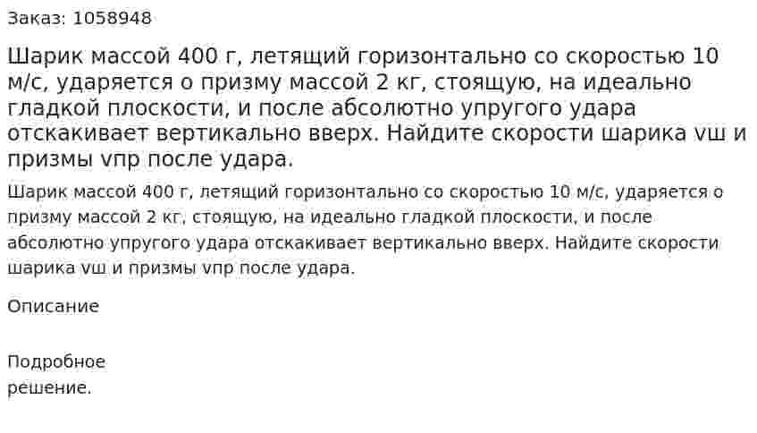 Шарик массой 400 г, летящий горизонтально со скоростью 10 м/с, ударяется о призму массой 2 кг, стоящую, на идеально гладкой плоскости, и после абсолютно упругого удара отскакивает вертикально вверх. Найдите скорости шарика vш и призмы vпр после удара. 