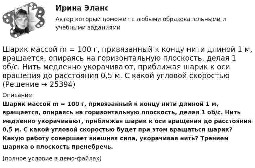     
          Описание
          Шарик массой m = 100 г, привязанный к концу нити длиной 1 м, вращается, опираясь на горизонтальную плоскость, делая 1 об/с. Нить медленно укорачивают, приближая шарик к оси вращения до расстояния 0,5 м. С какой угловой скоростью будет при этом вращаться шарик? Какую работу совершает внешняя сила, укорачивая нить? Трением шарика о плоскость пренебречь.(полное условие в демо-файлах)  
            
            
            Шарик массой m = 0,2 кг, привязанный к закреплённой одним концом нити длиной l = 3 м, описывает в горизонтальной плоскости окружность радиуса R = 1 м. Найти: 1) число оборотов шарика в минуту; 2) натяжение нити.Шарик массой m = 100 г, привязанный к концу нити длиной 1 м, вращается, опираясь на горизонтальную плоскость, делая 1 об/с. Нить медленно укорачивают, приближая шарик к оси вращения до расстояния 0,5 м. С какой угловой скоростьюШарик массой m = 100 г, привязанный к концу нити длиной l1 = 1 м, вращается, опираясь на горизонтальную плоскость, с частотой n1 = 1 с-1. Нить укорачивается, и шарик приближается к оси вращения до расстояния l2 = 0,5 м. Шарик массой m = 100 г свободно падает с высоты h1 = 1 м на стальную плиту и подпрыгивает на высоту h2 = 0,5 м. Определить импульс р (по величине и направлению), сообщенный плитой шарику.Шарик массой m = 100 г свободно падает с высоты h1 = 1 на стальную плиту и подпрыгивает на высоту h2 = 0,5 м. Определить импульс p (по величине и направлению), сообщённый плите шариком.Шарик массой m = 10 мг, имеющий положительный заряд q1 = 1 нКл, движется со скоростью u = 10 см/с. На какое расстояние r может приблизиться шарик к положительному точечному заряду q2 = 1,33 нКл?Шарик массой m = 1 г и зарядом q = 10 нКл перемещается из точки 1, потенциал которой j1 = 600 В, в точку 2, потенциал которой j2 = 0. Найти его скорость u1 в точке 1, если в точке 2 она стала u2 = 20 см/с.Шарик массой 1 г и зарядом 10-8 Кл перемещается из точки A, потенциал которой равен 600 В, в точку C, потенциал которой равен нулю. Чему была равна скорость в точке A, если в точке C она стала равной 20 см/с?Шарик массой 1 г и зарядом 10 нКл перемещается из точки A, потенциал которой равен 600 В, в точку B, потенциал которой равен нулю. Чему была равна его скорость в точке A, если в точке B она была равной 20 см/с?Шарик массой 500 г движется равномерно по окружности радиусом 50 см с частотой 120 об/мин. Вычислите кинетическую энергию шарика.Шарик массой 60 г колеблется с периодом 2 с. В начальный момент времени смещение шарика равно x0 = 4 см и он обладает энергией 0,02 Дж. Записать закон изменения возвращающей силы со временем и уравнение гармонических колебаний шарика.Шарик массой 60 г, привязанный к концу нити длиной 1,2 м, вращается с частотой 2 об/с, опираясь на горизонтальную плоскость. Нить укорачивается, приближая шарик к оси до расстояния 60 см. С какой частотой будет при этом вращаться шарик?Шарик массой 6 г и зарядом 1 нКл перемещается из точки с потенциалом 317 В в точку, потенциал которой равен нулю, где его скорость стала равна 89 см/с. Определить в см/с скорость, которую имел шарик в первой точке.Шарик массой 800 г подвешен на нерастяжимой нити длиной 1 м. На какую высоту надо отвести шарик от положения равновесия, чтобы при его прохождении через это положение сила натяжения нити была равна 12 Н?