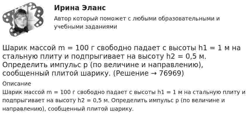      
            Описание
            Шарик массой m = 100 г свободно падает с высоты h1 = 1 м на стальную плиту и подпрыгивает на высоту h2 = 0,5 м. Определить импульс р (по величине и направлению), сообщенный плитой шарику.   
            
            
            Шарик массой m = 100 г, привязанный к концу нити длиной l1 = 1 м, вращается, опираясь на горизонтальную плоскость, с частотой n1 = 1 с-1. Нить укорачивается, и шарик приближается к оси вращения до расстояния l2 = 0,5 м. Шарик массой m = 100 г свободно падает с высоты h1 = 1 м на стальную плиту и подпрыгивает на высоту h2 = 0,5 м. Определить импульс р (по величине и направлению), сообщенный плитой шарику.Шарик массой m = 100 г свободно падает с высоты h1 = 1 на стальную плиту и подпрыгивает на высоту h2 = 0,5 м. Определить импульс p (по величине и направлению), сообщённый плите шариком.Шарик массой m = 10 мг, имеющий положительный заряд q1 = 1 нКл, движется со скоростью u = 10 см/с. На какое расстояние r может приблизиться шарик к положительному точечному заряду q2 = 1,33 нКл?Шарик массой m = 1 г и зарядом q = 10 нКл перемещается из точки 1, потенциал которой j1 = 600 В, в точку 2, потенциал которой j2 = 0. Найти его скорость u1 в точке 1, если в точке 2 она стала u2 = 20 см/с.Шарик массой m = 200 г, двигаясь горизонтально, ударился о стенку и при этом сообщил ей импульс силы I = F • Dt = 4 Н•с. Определить скорость шарика в момент удара. Удар считать абсолютно упругим.Шарик массой m = 200 г ударился о стенку со скоростью v = 10 м/с и отскочил от нее с такой же скоростью. Определить импульс р, полученный стенкой, если до удара шарик двигался под углом  = к плоскости стенки.Шарик массой 500 г движется равномерно по окружности радиусом 50 см с частотой 120 об/мин. Вычислите кинетическую энергию шарика.Шарик массой 60 г колеблется с периодом 2 с. В начальный момент времени смещение шарика равно x0 = 4 см и он обладает энергией 0,02 Дж. Записать закон изменения возвращающей силы со временем и уравнение гармонических колебаний шарика.Шарик массой 60 г, привязанный к концу нити длиной 1,2 м, вращается с частотой 2 об/с, опираясь на горизонтальную плоскость. Нить укорачивается, приближая шарик к оси до расстояния 60 см. С какой частотой будет при этом вращаться шарик?Шарик массой 6 г и зарядом 1 нКл перемещается из точки с потенциалом 317 В в точку, потенциал которой равен нулю, где его скорость стала равна 89 см/с. Определить в см/с скорость, которую имел шарик в первой точке.Шарик массой 800 г подвешен на нерастяжимой нити длиной 1 м. На какую высоту надо отвести шарик от положения равновесия, чтобы при его прохождении через это положение сила натяжения нити была равна 12 Н?Шарик массой m = 0,1 кг, падая с некоторой высоты, ударяется о наклонную плоскость и упруго отскакивает от неё без потери скорости. Угол наклона плоскости к горизонту a = 30°. За время удара плоскость получаетШарик массой m = 0,2 кг, привязанный к закреплённой одним концом нити длиной l = 3 м, описывает в горизонтальной плоскости окружность радиуса R = 1 м. Найти: 1) число оборотов шарика в минуту; 2) натяжение нити.