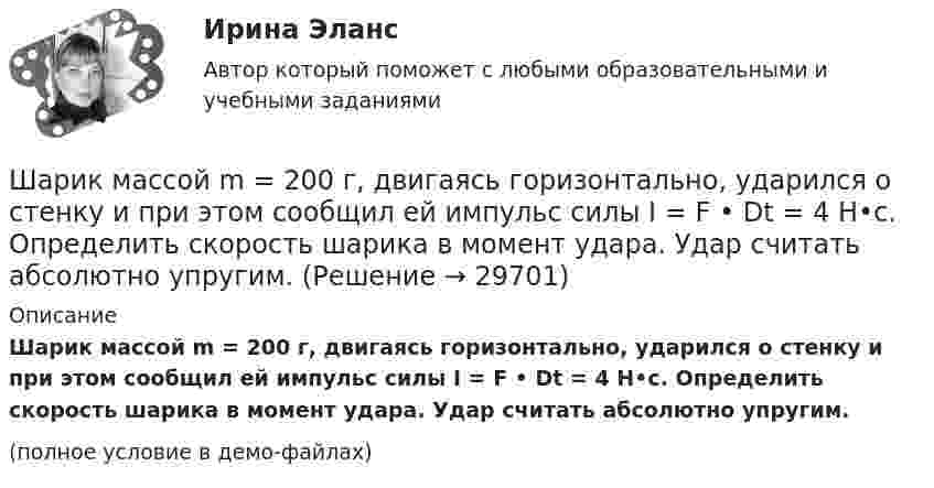     
          Описание
          Шарик массой m = 200 г, двигаясь горизонтально, ударился о стенку и при этом сообщил ей импульс силы I = F • Dt = 4 Н•с. Определить скорость шарика в момент удара. Удар считать абсолютно упругим.(полное условие в демо-файлах)  
            
            
            Шарик массой m = 1 г и зарядом q = 10 нКл перемещается из точки 1, потенциал которой j1 = 600 В, в точку 2, потенциал которой j2 = 0. Найти его скорость u1 в точке 1, если в точке 2 она стала u2 = 20 см/с.Шарик массой m = 200 г, двигаясь горизонтально, ударился о стенку и при этом сообщил ей импульс силы I = F • Dt = 4 Н•с. Определить скорость шарика в момент удара. Удар считать абсолютно упругим.Шарик массой m = 200 г ударился о стенку со скоростью v = 10 м/с и отскочил от нее с такой же скоростью. Определить импульс р, полученный стенкой, если до удара шарик двигался под углом  = к плоскости стенки.Шарик массой m = 200 г упал с высоты h = 4,9 м на массивную горизонтальную плиту и отскочил вверх. Определить импульс, полученный плитой. Считать удар упругим.Шарик массой m = 40 мг, имеющий положительный заряд q = 1 нКл, движется со скоростью u = 10 см/с. На какое расстояние минимальное r может приблизиться шарик к положительному точечному заряду q0 = 1,33 нКл?Шарик массой m = 500 г, привязанный к концу нити длиной l1 = 1 м, вращается с частотой n1 = 1 об/с, опираясь на горизонтальную плоскость. Нить укорачивается, приближая шарик к оси вращения до расстояния l2 = 0,5 м. С какой частотой n2 Шарик массой m = 50 г, привязанный к концу нити длиной l1 = 1 м, вращается с частотой n1 = 1 об/с, опираясь на горизонтальную плоскость. Нить укорачивается, приближая шарик к оси вращения до расстояния l2 = 0,5 м. Шарик массой 800 г подвешен на нерастяжимой нити длиной 1 м. На какую высоту надо отвести шарик от положения равновесия, чтобы при его прохождении через это положение сила натяжения нити была равна 12 Н?Шарик массой m = 0,1 кг, падая с некоторой высоты, ударяется о наклонную плоскость и упруго отскакивает от неё без потери скорости. Угол наклона плоскости к горизонту a = 30°. За время удара плоскость получаетШарик массой m = 0,2 кг, привязанный к закреплённой одним концом нити длиной l = 3 м, описывает в горизонтальной плоскости окружность радиуса R = 1 м. Найти: 1) число оборотов шарика в минуту; 2) натяжение нити.Шарик массой m = 100 г, привязанный к концу нити длиной 1 м, вращается, опираясь на горизонтальную плоскость, делая 1 об/с. Нить медленно укорачивают, приближая шарик к оси вращения до расстояния 0,5 м. С какой угловой скоростьюШарик массой m = 100 г, привязанный к концу нити длиной l1 = 1 м, вращается, опираясь на горизонтальную плоскость, с частотой n1 = 1 с-1. Нить укорачивается, и шарик приближается к оси вращения до расстояния l2 = 0,5 м. Шарик массой m = 100 г свободно падает с высоты h1 = 1 м на стальную плиту и подпрыгивает на высоту h2 = 0,5 м. Определить импульс р (по величине и направлению), сообщенный плитой шарику.Шарик массой m = 100 г свободно падает с высоты h1 = 1 на стальную плиту и подпрыгивает на высоту h2 = 0,5 м. Определить импульс p (по величине и направлению), сообщённый плите шариком.