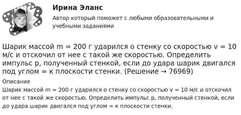      
            Описание
            Шарик массой m = 200 г ударился о стенку со скоростью v = 10 м/с и отскочил от нее с такой же скоростью. Определить импульс р, полученный стенкой, если до удара шарик двигался под углом = к плоскости стенки.   
            
            
            Шарик массой m = 200 г, двигаясь горизонтально, ударился о стенку и при этом сообщил ей импульс силы I = F • Dt = 4 Н•с. Определить скорость шарика в момент удара. Удар считать абсолютно упругим.Шарик массой m = 200 г ударился о стенку со скоростью v = 10 м/с и отскочил от нее с такой же скоростью. Определить импульс р, полученный стенкой, если до удара шарик двигался под углом  = к плоскости стенки.Шарик массой m = 200 г упал с высоты h = 4,9 м на массивную горизонтальную плиту и отскочил вверх. Определить импульс, полученный плитой. Считать удар упругим.Шарик массой m = 40 мг, имеющий положительный заряд q = 1 нКл, движется со скоростью u = 10 см/с. На какое расстояние минимальное r может приблизиться шарик к положительному точечному заряду q0 = 1,33 нКл?Шарик массой m = 500 г, привязанный к концу нити длиной l1 = 1 м, вращается с частотой n1 = 1 об/с, опираясь на горизонтальную плоскость. Нить укорачивается, приближая шарик к оси вращения до расстояния l2 = 0,5 м. С какой частотой n2 Шарик массой m = 50 г, привязанный к концу нити длиной l1 = 1 м, вращается с частотой n1 = 1 об/с, опираясь на горизонтальную плоскость. Нить укорачивается, приближая шарик к оси вращения до расстояния l2 = 0,5 м. Шарик массой m = 60 г колеблется с периодом T = 2 с. В начальный момент времени смещение шарика x0 = 4,0 см и он обладает энергией Е = 0,02 Дж. Записать уравнение простого гармонического колебания шарика и закон изменения возвращающей силы с Шарик массой m = 0,1 кг, падая с некоторой высоты, ударяется о наклонную плоскость и упруго отскакивает от неё без потери скорости. Угол наклона плоскости к горизонту a = 30°. За время удара плоскость получаетШарик массой m = 0,2 кг, привязанный к закреплённой одним концом нити длиной l = 3 м, описывает в горизонтальной плоскости окружность радиуса R = 1 м. Найти: 1) число оборотов шарика в минуту; 2) натяжение нити.Шарик массой m = 100 г, привязанный к концу нити длиной 1 м, вращается, опираясь на горизонтальную плоскость, делая 1 об/с. Нить медленно укорачивают, приближая шарик к оси вращения до расстояния 0,5 м. С какой угловой скоростьюШарик массой m = 100 г, привязанный к концу нити длиной l1 = 1 м, вращается, опираясь на горизонтальную плоскость, с частотой n1 = 1 с-1. Нить укорачивается, и шарик приближается к оси вращения до расстояния l2 = 0,5 м. Шарик массой m = 100 г свободно падает с высоты h1 = 1 м на стальную плиту и подпрыгивает на высоту h2 = 0,5 м. Определить импульс р (по величине и направлению), сообщенный плитой шарику.Шарик массой m = 100 г свободно падает с высоты h1 = 1 на стальную плиту и подпрыгивает на высоту h2 = 0,5 м. Определить импульс p (по величине и направлению), сообщённый плите шариком.Шарик массой m = 10 мг, имеющий положительный заряд q1 = 1 нКл, движется со скоростью u = 10 см/с. На какое расстояние r может приблизиться шарик к положительному точечному заряду q2 = 1,33 нКл?