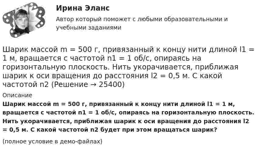     
          Описание
          Шарик массой m = 500 г, привязанный к концу нити длиной l1 = 1 м, вращается с частотой n1 = 1 об/с, опираясь на горизонтальную плоскость. Нить укорачивается, приближая шарик к оси вращения до расстояния l2 = 0,5 м. С какой частотой n2 будет при этом вращаться шарик?(полное условие в демо-файлах)  
            
            
            Шарик массой m = 40 мг, имеющий положительный заряд q = 1 нКл, движется со скоростью u = 10 см/с. На какое расстояние минимальное r может приблизиться шарик к положительному точечному заряду q0 = 1,33 нКл?Шарик массой m = 500 г, привязанный к концу нити длиной l1 = 1 м, вращается с частотой n1 = 1 об/с, опираясь на горизонтальную плоскость. Нить укорачивается, приближая шарик к оси вращения до расстояния l2 = 0,5 м. С какой частотой n2 Шарик массой m = 50 г, привязанный к концу нити длиной l1 = 1 м, вращается с частотой n1 = 1 об/с, опираясь на горизонтальную плоскость. Нить укорачивается, приближая шарик к оси вращения до расстояния l2 = 0,5 м. Шарик массой m = 60 г колеблется с периодом T = 2 с. В начальный момент времени смещение шарика x0 = 4,0 см и он обладает энергией Е = 0,02 Дж. Записать уравнение простого гармонического колебания шарика и закон изменения возвращающей силы с Шарик массой m = 60 г, привязанный к концу нити длиной 1 = 1,2 м, вращается с частотой n1 = 2 с–1, опираясь на горизонтальную плоскость. Нить укорачивается, приближая шарик к оси до расстояния 2 = 0,6 м. С какой частотой n2 будет при этомШарик массой m = 60 г, привязанный к концу нити длиной l1 = 1,2 м, вращается с частотой n1 = 2 с-1, опираясь на горизонтальную плоскость. Нить укорачивается, приближая шарик к оси вращения до расстояния l2 = 0,6 м.Шарик массой m = 60 г, привязанный к концу нити длиной l1 = 1,2 м, вращается с частотой n1 = 2 с-1, опираясь на горизонтальную плоскость. Нить укорачивается, приближая шарик к оси вращения до расстояния l2 = 0,6 м. Шарик массой m = 100 г, привязанный к концу нити длиной l1 = 1 м, вращается, опираясь на горизонтальную плоскость, с частотой n1 = 1 с-1. Нить укорачивается, и шарик приближается к оси вращения до расстояния l2 = 0,5 м. Шарик массой m = 100 г свободно падает с высоты h1 = 1 м на стальную плиту и подпрыгивает на высоту h2 = 0,5 м. Определить импульс р (по величине и направлению), сообщенный плитой шарику.Шарик массой m = 100 г свободно падает с высоты h1 = 1 на стальную плиту и подпрыгивает на высоту h2 = 0,5 м. Определить импульс p (по величине и направлению), сообщённый плите шариком.Шарик массой m = 10 мг, имеющий положительный заряд q1 = 1 нКл, движется со скоростью u = 10 см/с. На какое расстояние r может приблизиться шарик к положительному точечному заряду q2 = 1,33 нКл?Шарик массой m = 1 г и зарядом q = 10 нКл перемещается из точки 1, потенциал которой j1 = 600 В, в точку 2, потенциал которой j2 = 0. Найти его скорость u1 в точке 1, если в точке 2 она стала u2 = 20 см/с.Шарик массой m = 200 г, двигаясь горизонтально, ударился о стенку и при этом сообщил ей импульс силы I = F • Dt = 4 Н•с. Определить скорость шарика в момент удара. Удар считать абсолютно упругим.Шарик массой m = 200 г ударился о стенку со скоростью v = 10 м/с и отскочил от нее с такой же скоростью. Определить импульс р, полученный стенкой, если до удара шарик двигался под углом  = к плоскости стенки.