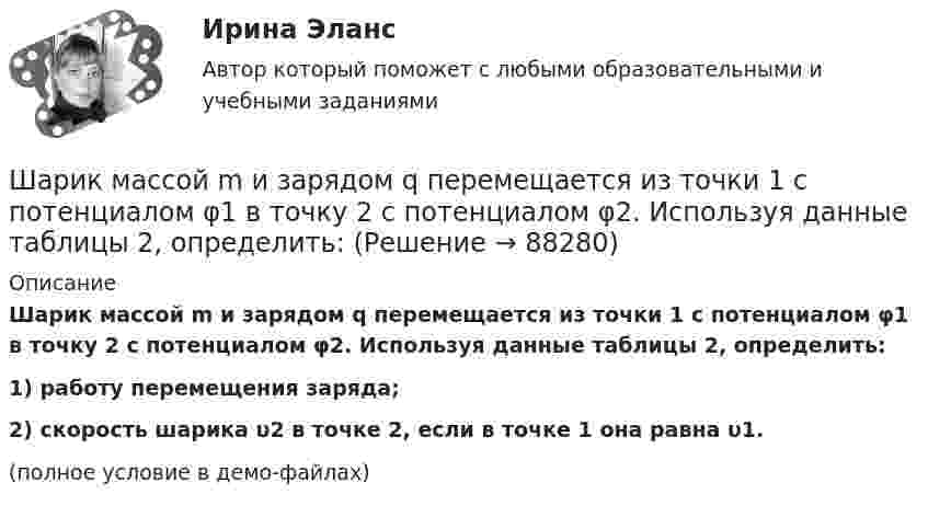     
            Описание
            Шарик массой m и зарядом q перемещается из точки 1 с потенциалом φ1 в точку 2 с потенциалом φ2. Используя данные таблицы 2, определить:1) работу перемещения заряда;2) скорость шарика υ2 в точке 2, если в точке 1 она равна υ1.(полное условие в демо-файлах)   
            
            
            Шарик массой m и зарядом q перемещается из точки 1 с потенциалом φ1 в точку 2 с потенциалом φ2. Используя данные таблицы 2, определить:Шарик массой m и зарядом q перемещается из точки 1 с потенциалом φ1 в точку 2 с потенциалом φ2. Используя данные таблицы 2, определить:Шарик массой  m  подвешен на нерастяжимой нити. На какой минимальный угол  а  мин  надо  отклонить шарик, чтобы при дальнейшем движении нить оборвалась, если максимально  возможная сила натяжения нити  1,5 mg  ? Шарик массой m свободно падает с высоты h1 на стальную плиту и подпрыгивает на высоту h2. Определить величину и направление импульса, сообщённого плитой шарику. m = 10,6 кг,  h1 = 10,1 м,  h2 = 0,51 м.Шарик, прикреплённый к невесомой нити длиной l1 = 50 см, вращается в горизонтальной плоскости вокруг вертикальной оси с числом оборотов n1 = 2 об/с. Чему будет равен момент импульса шарика, если при укорачивании нити на 10 см Шарик радиусом R = 2 см заряжается отрицательно до потенциала j = 2 кВ. Найти массу m всех электронов, составляющих заряд, сообщённый шарику.Шар и сплошной цилиндр, двигаясь с одинаковой линейной скоростью, вкатываются вверх по наклонной плоскости без скольжения. Какое из тел поднимется выше? Найти соотношение высот подъёма.Шарик массой m = 500 г, привязанный к концу нити длиной l1 = 1 м, вращается с частотой n1 = 1 об/с, опираясь на горизонтальную плоскость. Нить укорачивается, приближая шарик к оси вращения до расстояния l2 = 0,5 м. С какой частотой n2 Шарик массой m = 50 г, привязанный к концу нити длиной l1 = 1 м, вращается с частотой n1 = 1 об/с, опираясь на горизонтальную плоскость. Нить укорачивается, приближая шарик к оси вращения до расстояния l2 = 0,5 м. Шарик массой m = 60 г колеблется с периодом T = 2 с. В начальный момент времени смещение шарика x0 = 4,0 см и он обладает энергией Е = 0,02 Дж. Записать уравнение простого гармонического колебания шарика и закон изменения возвращающей силы с Шарик массой m = 60 г, привязанный к концу нити длиной 1 = 1,2 м, вращается с частотой n1 = 2 с–1, опираясь на горизонтальную плоскость. Нить укорачивается, приближая шарик к оси до расстояния 2 = 0,6 м. С какой частотой n2 будет при этомШарик массой m = 60 г, привязанный к концу нити длиной l1 = 1,2 м, вращается с частотой n1 = 2 с-1, опираясь на горизонтальную плоскость. Нить укорачивается, приближая шарик к оси вращения до расстояния l2 = 0,6 м.Шарик массой m = 60 г, привязанный к концу нити длиной l1 = 1,2 м, вращается с частотой n1 = 2 с-1, опираясь на горизонтальную плоскость. Нить укорачивается, приближая шарик к оси вращения до расстояния l2 = 0,6 м. Шарик массой m = 60 г, привязанный к концу нити длиной l1=1,2 м, вращается с частотой n1 = 2с-1 , опираясь на горизонтальную плоскость. Нить укорачивается, приближая шарик к оси до расстояния l2= 0,6 м. С какой частотой n2 будет 