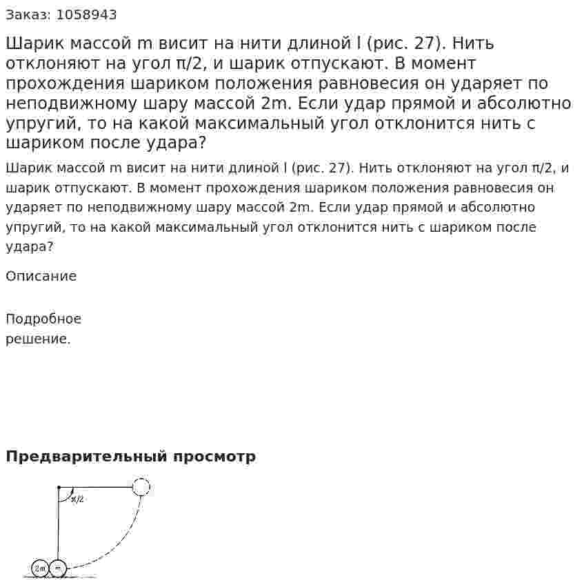 Шарик массой m висит на нити длиной l (рис. 27). Нить отклоняют на угол π/2, и шарик отпускают. В момент прохождения шариком положения равновесия он ударяет по неподвижному шару массой 2m. Если удар прямой и абсолютно упругий, то на какой максимальный угол отклонится нить с шариком после удара? 