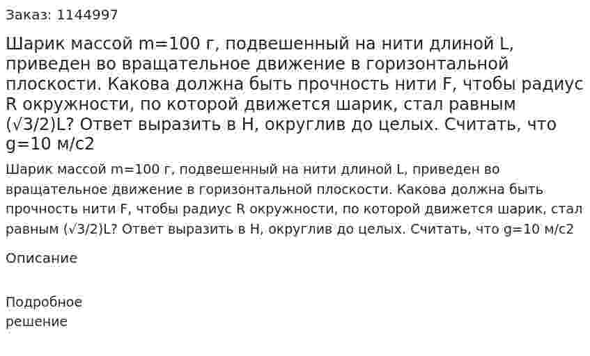 Шарик массой m=100 г, подвешенный на нити длиной L, приведен во вращательное движение в горизонтальной плоскости. Какова должна быть прочность нити F, чтобы радиус R окружности, по которой движется шарик, стал равным (√3/2)L? Ответ выразить в Н, округлив до целых. Считать, что g=10 м/c2 