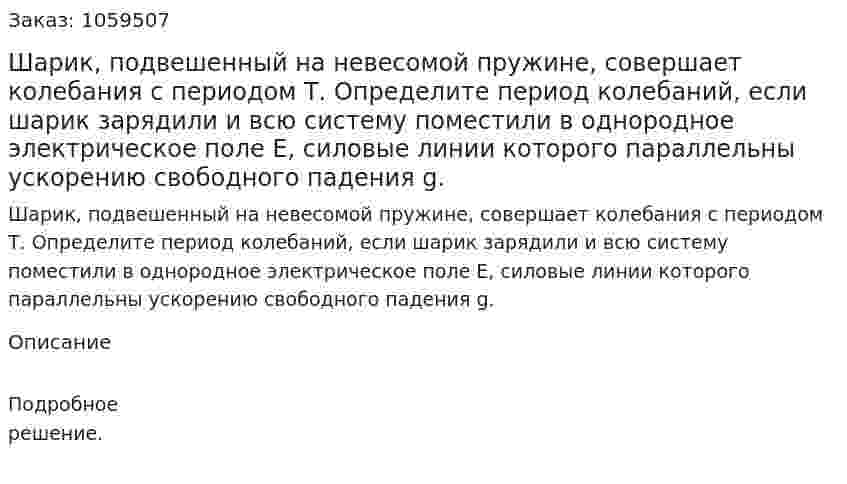 Шарик, подвешенный на невесомой пружине, совершает колебания с периодом Т. Определите период колебаний, если шарик зарядили и всю систему поместили в однородное электрическое поле Е, силовые линии которого параллельны ускорению свободного падения g. 