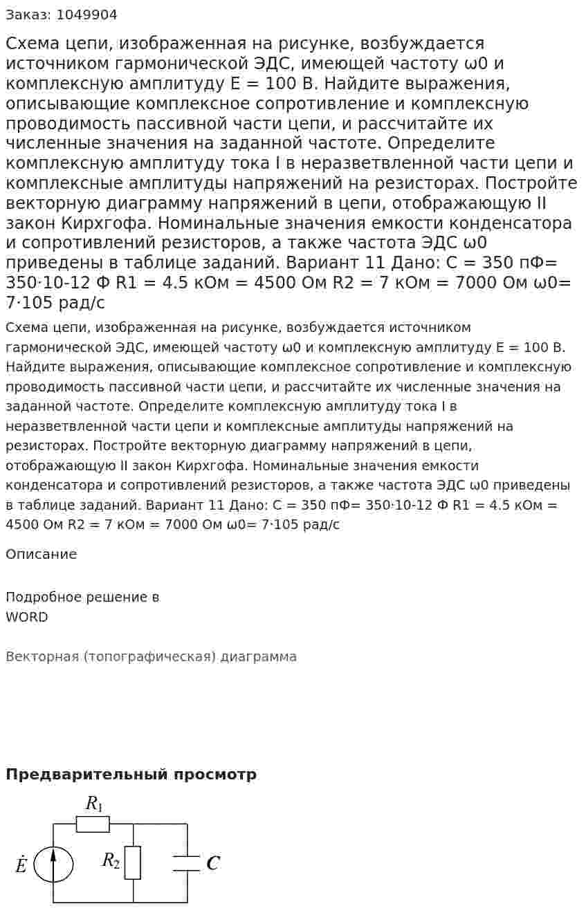 Схема цепи, изображенная на рисунке, возбуждается источником гармонической ЭДС, имеющей частоту ω0 и комплексную амплитуду E = 100 В.  Найдите выражения, описывающие комплексное сопротивление и комплексную проводимость пассивной части цепи, и рассчитайте их численные значения на заданной частоте. Определите комплексную амплитуду тока I в неразветвленной части цепи и комплексные амплитуды напряжений на резисторах. Постройте векторную диаграмму напряжений в цепи, отображающую II закон Кирхгофа. Номинальные значения емкости конденсатора и сопротивлений резисторов, а также частота ЭДС ω0 приведены в таблице заданий. Вариант 11 Дано:  C = 350 пФ= 350·10-12  Ф  R1 = 4.5 кОм = 4500 Ом  R2 = 7 кОм = 7000 Ом  ω0= 7·105  рад/с   
