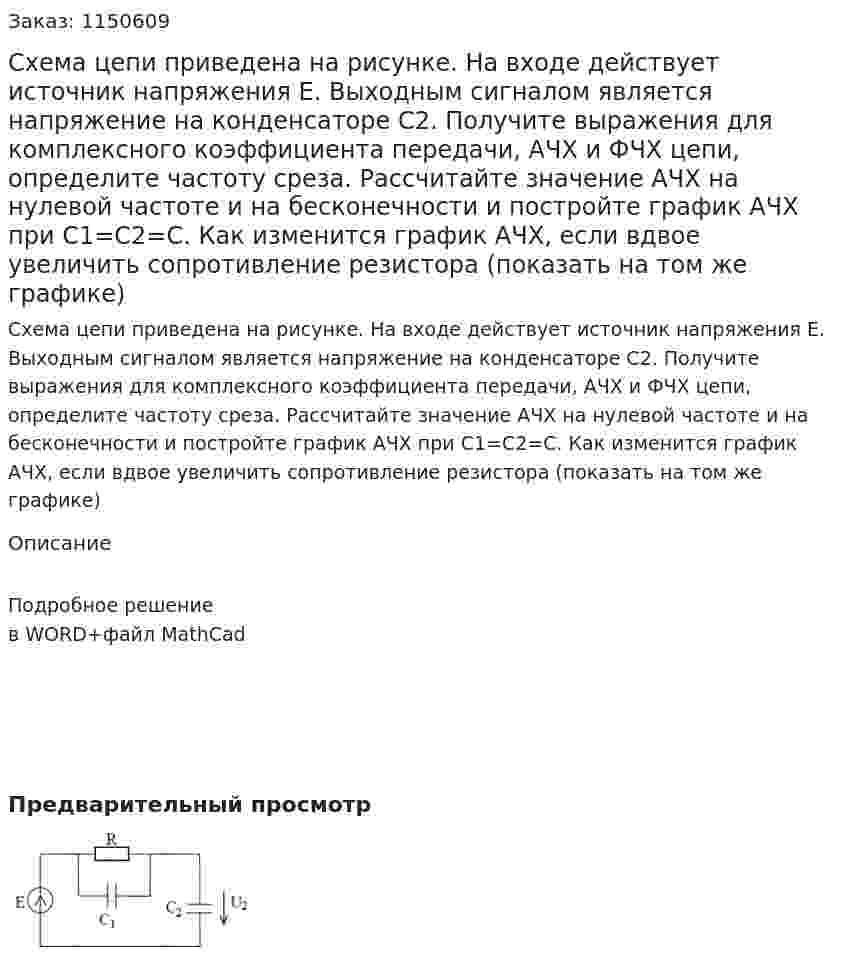 Схема цепи приведена на рисунке. На входе действует источник напряжения Е. Выходным сигналом является напряжение на конденсаторе С2.  Получите выражения для комплексного коэффициента передачи, АЧХ и ФЧХ цепи, определите частоту среза. Рассчитайте значение АЧХ на нулевой частоте и на бесконечности и постройте график АЧХ при С1=С2=С. Как изменится график АЧХ, если вдвое увеличить сопротивление резистора (показать на том же графике) 