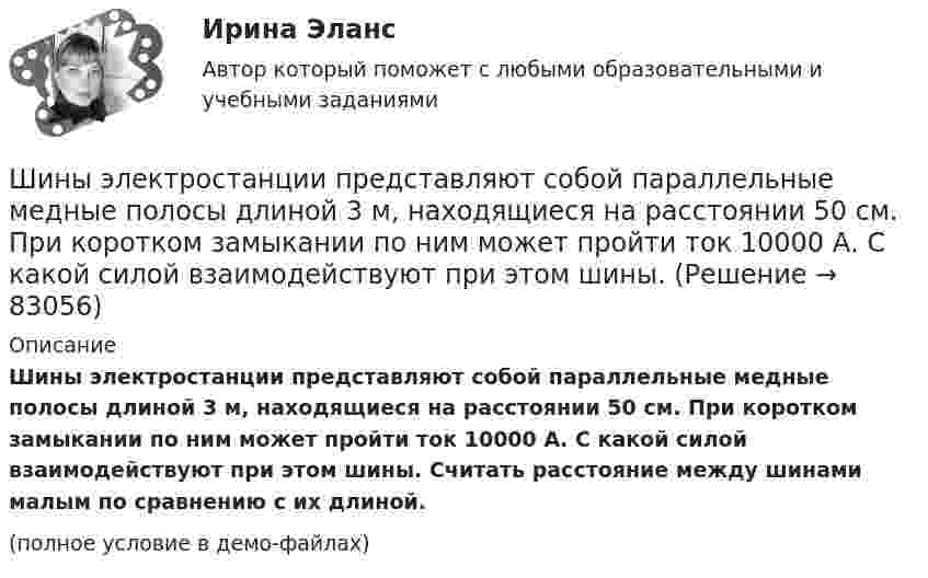     
            Описание
            Шины электростанции представляют собой параллельные медные полосы длиной 3 м, находящиеся на расстоянии 50 см. При коротком замыкании по ним может пройти ток 10000 А. С какой силой взаимодействуют при этом шины. Считать расстояние между шинами малым по сравнению с их длиной.(полное условие в демо-файлах)   
            
            
            Шины генератора представляют собой две параллельные медные полосы длиной l = 2 м каждая, отстоящие друг от друга на расстояние d. Определить силу F взаимного отталкивания шин в случае короткого замыкания, когда по ним течёт ток I.Шины электростанции представляют собой параллельные медные полосы длиной 3 м, находящиеся на расстоянии 50 см. При коротком замыкании по ним может пройти ток 10000 А. С какой силой взаимодействуют при этом шины. Ширина  d  прямоугольного потенциального барьера равна 0,2 нм. Разность энергий  U  –  E  =  1 эВ. Во сколько раз изменится вероятность  W  прохождения электрона через барьер, если разность  энергий возрастет в  n  =  10  раз?Ширина территориального моря государства составляет...Широкий кругозор в сочетании с глубокими познаниями в области предмета преподавания – это … Широкое использование зрительных ощущений, восприятий, образов - это суть принципа ...Широкое колено U-образного манометра имеет диаметр d1 = 2 мм, узкое – d2 = 1 мм. Определить разность Dh уровней ртути в обоих коленах, если поверхностное натяжение ртути s = 0,5 Н/м, плотность ртути r = 13,6 г/см3, а краевой угол q = 138°.Швейная мастерская закупила 2 сорта ткани всего 49 метров. Стоимость одного 110 рублей за 1 метр, стоимость другого 100 рублей за 1 метр. Сколько метров каждого сорта было куплено, если всего потратили 5150 рублейШвейное предприятие, выпускающее детские платья и костюмы, реализует свою продукцию через фирменный магазинШейный отдел позвоночника состоит из… позвонковШестаков С.М., 74-х лет, предъявил иск к Шестаковой И.П. о признании брака недействительным, ссылаясь на то, что ответчица вступила с ним в брак без намерения создать семью, преследуя цель зарегистрироваться в его квартире.Шестнадцатилетний крестьянин Иван Карпов, который после отъезда в город своего отца Василия Карпова самостоятельно вел хозяйство, явился на сход сельхозартели. Шины генератора длиной  = 4 м находятся на расстоянии d = 10 см друг от друга. Найти силу взаимного отталкивания шин при коротком замыкании, если ток Iк.з. короткого замыкания равен 5 кА.Шины генератора длиной l = 4 м находятся на расстоянии d = 10 см друг от друга. Найти силу взаимного отталкивания шин при коротком замыкании, если ток Iкз короткого замыкания равен 5 кА.
