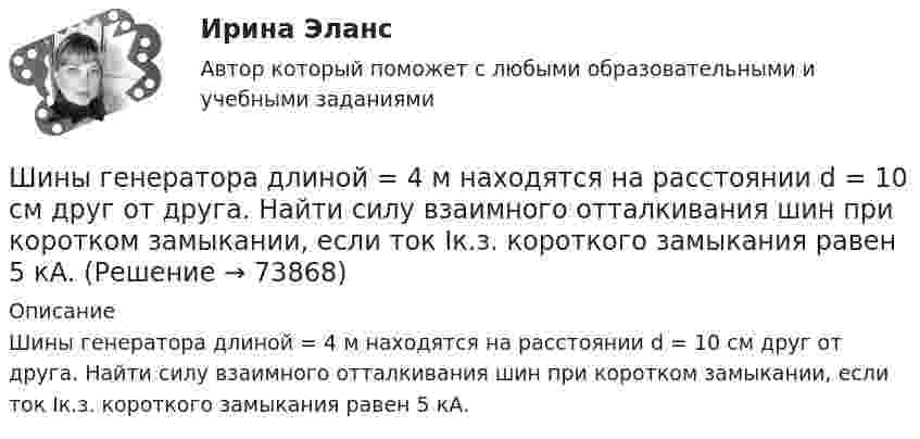     
            Описание
            Шины генератора длиной = 4 м находятся на расстоянии d = 10 см друг от друга. Найти силу взаимного отталкивания шин при коротком замыкании, если ток Iк.з. короткого замыкания равен 5 кА.   
            
            
            Шестнадцатилетний крестьянин Иван Карпов, который после отъезда в город своего отца Василия Карпова самостоятельно вел хозяйство, явился на сход сельхозартели. Шины генератора длиной  = 4 м находятся на расстоянии d = 10 см друг от друга. Найти силу взаимного отталкивания шин при коротком замыкании, если ток Iк.з. короткого замыкания равен 5 кА.Шины генератора длиной l = 4 м находятся на расстоянии d = 10 см друг от друга. Найти силу взаимного отталкивания шин при коротком замыкании, если ток Iкз короткого замыкания равен 5 кА.Шины генератора длиной L = 4 м находятся на расстоянии d = 10 см друг от друга. Определить силу взаимного отталкивания шин при коротком замыкании, если ток Iкз короткого замыкания равен 5 кА.Шины генератора представляют собой две параллельные медные полосы длиной l = 2 м каждая, отстоящие друг от друга на расстояние d. Определить силу F взаимного отталкивания шин в случае короткого замыкания, когда по ним течёт ток I.Шины электростанции представляют собой параллельные медные полосы длиной 3 м, находящиеся на расстоянии 50 см. При коротком замыкании по ним может пройти ток 10000 А. С какой силой взаимодействуют при этом шины. Ширина  d  прямоугольного потенциального барьера равна 0,2 нм. Разность энергий  U  –  E  =  1 эВ. Во сколько раз изменится вероятность  W  прохождения электрона через барьер, если разность  энергий возрастет в  n  =  10  раз?Шар радиусом R = 10 см и массой m = 5 кг вращается вокруг оси симметрии согласно уравнению  = A + Bt2 + Ct3 (B = 2 рад/с2, C = – 0,5 рад/с2). Определить момент сил M для t = 3 с и кинетическую энергию вращения. – 0,1 Н•м,  22,5 мДжШар радиусом R заряжен равномерно по объёму зарядом q. Чему равен поток вектора напряжённости электрического поля шара через сферическую поверхность радиусом R/2, центр которой совпадает с центром шара (e = 1)?  q/8e0Шар скатывается с наклонной плоскости высотой h = 90 см. Какую линейную скорость будет иметь центр шара в тот момент, когда шар скатится с наклонной плоскости?Шару радиусом 10 см сообщён заряд 80 нКл, равномерно распределённый по поверхности шара. Определить энергию поля, созданного шаром в вакууме.Швейная мастерская закупила 2 сорта ткани всего 49 метров. Стоимость одного 110 рублей за 1 метр, стоимость другого 100 рублей за 1 метр. Сколько метров каждого сорта было куплено, если всего потратили 5150 рублейШвейное предприятие, выпускающее детские платья и костюмы, реализует свою продукцию через фирменный магазинШейный отдел позвоночника состоит из… позвонков