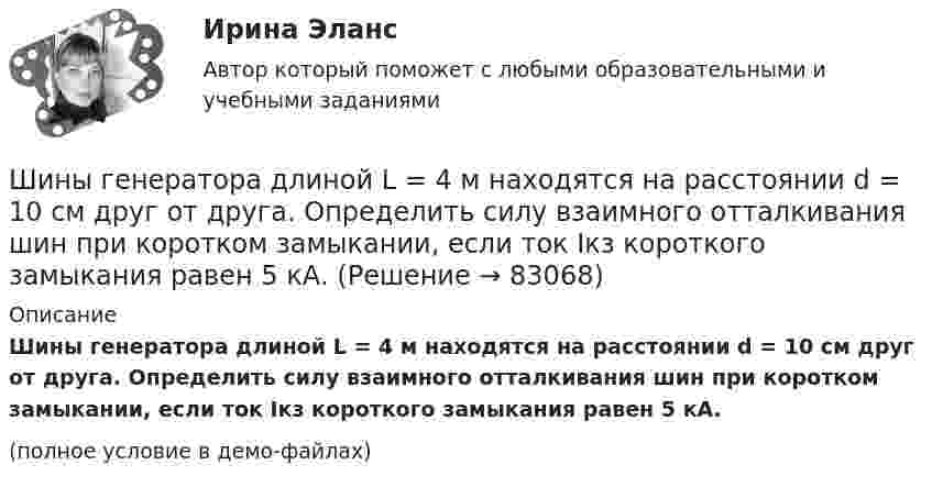     
            Описание
            Шины генератора длиной L = 4 м находятся на расстоянии d = 10 см друг от друга. Определить силу взаимного отталкивания шин при коротком замыкании, если ток Iкз короткого замыкания равен 5 кА.(полное условие в демо-файлах)   
            
            
            Шины генератора длиной l = 4 м находятся на расстоянии d = 10 см друг от друга. Найти силу взаимного отталкивания шин при коротком замыкании, если ток Iкз короткого замыкания равен 5 кА.Шины генератора длиной L = 4 м находятся на расстоянии d = 10 см друг от друга. Определить силу взаимного отталкивания шин при коротком замыкании, если ток Iкз короткого замыкания равен 5 кА.Шины генератора представляют собой две параллельные медные полосы длиной l = 2 м каждая, отстоящие друг от друга на расстояние d. Определить силу F взаимного отталкивания шин в случае короткого замыкания, когда по ним течёт ток I.Шины электростанции представляют собой параллельные медные полосы длиной 3 м, находящиеся на расстоянии 50 см. При коротком замыкании по ним может пройти ток 10000 А. С какой силой взаимодействуют при этом шины. Ширина  d  прямоугольного потенциального барьера равна 0,2 нм. Разность энергий  U  –  E  =  1 эВ. Во сколько раз изменится вероятность  W  прохождения электрона через барьер, если разность  энергий возрастет в  n  =  10  раз?Ширина территориального моря государства составляет...Широкий кругозор в сочетании с глубокими познаниями в области предмета преподавания – это … Шар скатывается с наклонной плоскости высотой h = 90 см. Какую линейную скорость будет иметь центр шара в тот момент, когда шар скатится с наклонной плоскости?Шару радиусом 10 см сообщён заряд 80 нКл, равномерно распределённый по поверхности шара. Определить энергию поля, созданного шаром в вакууме.Швейная мастерская закупила 2 сорта ткани всего 49 метров. Стоимость одного 110 рублей за 1 метр, стоимость другого 100 рублей за 1 метр. Сколько метров каждого сорта было куплено, если всего потратили 5150 рублейШвейное предприятие, выпускающее детские платья и костюмы, реализует свою продукцию через фирменный магазинШейный отдел позвоночника состоит из… позвонковШестаков С.М., 74-х лет, предъявил иск к Шестаковой И.П. о признании брака недействительным, ссылаясь на то, что ответчица вступила с ним в брак без намерения создать семью, преследуя цель зарегистрироваться в его квартире.Шестнадцатилетний крестьянин Иван Карпов, который после отъезда в город своего отца Василия Карпова самостоятельно вел хозяйство, явился на сход сельхозартели. 